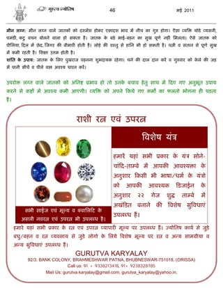46                           मई 2011



मीन ल न: मीन ल न वाले जातक को दशमेश होकर एकादश भाव म नीच का गु             होगा। ऎसा य      थोडे    यसनी,
घमंड , कटु वचन बोलने वाला हो सकता है । जातक क बड़े भाई-बहन का सुख पूण नह ं िमलता। ऐसे जातक को
                                             े
पीिलया, दल म छे द, जगर क बीमार होती है । लोहे क व तु से हािन भी हो सकती है । प ी व संतान से पूण सुख
म कमी रहती है । िश ा उ म होती है ।
शांित क उपाय: जातक क िलए पुखराज पहनना शुभदायक रहे गा। चने क दाल दान कर व गु वार को कले क जड़
       े            े                                                               े
म पानी सीच व पीले व    अव य धारन कर।


उपरो     ल न वाले जातक को अिन              भाव हो तो उनक बचाव हे तु साथ म दए गए अनुभूत उपाय
                                                        े
करने से क      म अव य कमी आएगी।             य      को अपने कये गए कम का फलतो भोगना ह पडता
ह।



                                     राशी र          एवं उपर

                                                                    वशेष यं

                                                      हमार यहां सभी        कार क यं
                                                                                े        सोने-
                                                      चां द-ता बे म आपक           आव य ा के
                                                      अनुशार कसी भी भाषा/धम क यं ो
                                                                             े
                                                      को   आपक      आव यक          डजाईन           के
                                                      अनुशार   २२    गेज     शु     ता बे          म
                                                      अखं डत बनाने क          वशेष सु वधाएं
          सभी साईज एवं मू य व          वािल ट के
                                                      उपल ध ह।
        असली नवर      एवं उपर        भी उपल ध है ।
     हमारे यहां सभी   कार क र
                           े          एवं उपर      यापार मू य पर उपल ध ह।     योितष काय से जुडे़
     बधु/बहन व र       यवसाय से जुडे लोगो क िलये वशेष मू य पर र
                                           े                                व अ य साम ीया व
     अ य सु वधाएं उपल ध ह।
                                     GURUTVA KARYALAY
           92/3. BANK COLONY, BRAHMESHWAR PATNA, BHUBNESWAR-751018, (ORISSA)
                              Call us: 91 + 9338213418, 91+ 9238328785
                   Mail Us: gurutva.karyalay@gmail.com, gurutva_karyalay@yahoo.in,
 