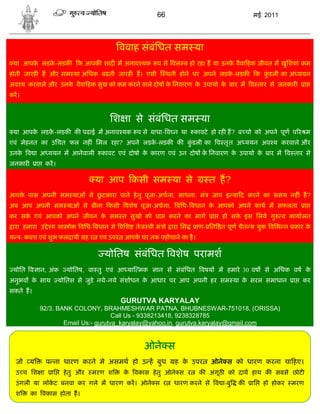 66                               मई 2011




                                               ववाह संबंिधत सम या
 या आपक लडक-लडक
       े   े                     क आपक शाद म अनाव यक       प से वल ब हो रहा ह या उनक वैवा हक जीवन म खुिशयां कम
                                                                                    े
होती जारह ह और सम या अिधक बढती जारह ह। एसी                      थती होने पर अपने लडक-लडक
                                                                                    े        क कडली का अ ययन
                                                                                                ुं
अव य करवाले और उनक वैवा हक सुख को कम करने वाले दोष क िनवारण क उपायो क बार म व तार से जनकार
                  े                                 े        े       े                                           ा
कर।


                                           िश ा से संबंिधत सम या
 या आपक लडक-लडक क पढाई म अनाव यक प से बाधा- व न या
       े   े                                                            कावटे हो रह ह? ब चो को अपने पूण प र म
एवं मेहनत का उिचत फल नह ं िमल रहा? अपने लडक-लडक क कडली का व तृ त अ ययन अव य करवाले और
                                           े       ुं
उनक व ा अ ययन म आनेवाली
   े                                     कावट एवं दोषो क कारण एवं उन दोष क िनवारण क उपायो क बार म व तार से
                                                        े                 े        े       े
जनकार          ा    कर।

                                       या आप कसी सम या से                     त ह?
आपक पास अपनी सम याओं से छटकारा पाने हे तु पूजा-अचना, साधना, मं
   े                     ु                                                    जाप इ या द करने का समय नह ं ह?
अब आप अपनी सम याओं से बीना कसी वशेष पूजा-अचना, विध- वधान क आपको अपने काय म सफलता
                                                          े                                                      ा
कर सक एवं आपको अपने जीवन क सम त सुखो को
     े                    े                                 ा   करने का माग    ा   हो सक इस िलये गु
                                                                                        े              व कायालत
 ारा हमारा उ े य शा ो             विध- वधान से विश तेज वी मं ो ारा िस    ाण- ित त पूण चैत य यु     विभ न कार के
य       - कवच एवं शुभ फलदायी ह र एवं उपर आपक घर तक पहोचाने का है ।
                                            े

                                         योितष संबंिधत वशेष परामश
 योित व ान, अंक              योितष, वा तु एवं आ या मक      ान स संबंिधत वषय म हमारे 30 वष से अिधक वष के
अनुभव क साथ
       े                   योितस से जुडे नये-नये संशोधन क आधार पर आप अपनी हर सम या क सरल समाधान
                                                         े                          े                      ा   कर
सकते ह।
                                               GURUTVA KARYALAY
                   92/3. BANK COLONY, BRAHMESHWAR PATNA, BHUBNESWAR-751018, (ORISSA)
                                            Call Us - 9338213418, 9238328785
                           Email Us:- gurutva_karyalay@yahoo.in, gurutva.karyalay@gmail.com


                                                       ओने स
    जो     य        प ना धारण करने मे असमथ हो उ ह बुध             ह क उपर
                                                                     े        ओने स को धारण करना चा हए।
    उ च िश ा          ाि    हे तु और   मरण श    क वकास हे तु ओने स र
                                                 े                        क अंगूठ को दाय हाथ क सबसे छोट
    उं गली या लॉकट बनवा कर गले म धारण कर। ओने स र
                 े                                                धारण करने से व ा-बु   क   ाि   हो होकर   मरण
    श      का वकास होता ह।
 