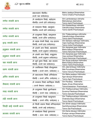 17                                 मई 2012



                        महाज्वलार् धीमफह॥                        Maha Jwalaya Dheemahee
                                                                 Tanno Chakra Prachodayat.
                        तडनो िक्र प्रिोदर्ात ्॥
                        ॐ ल्बोदरार् त्रवद्महे , महोदरार्         Om Lambodaraya vidmahe
गणेश गार्िी मडि                                                  Mahodaraya deemahee
                        धीमफह॥ तडनो दं ती प्रिोदर्ात ्॥          Tanno danti Prachodayat.
                                                                 Om Ekadanthaya vidmahe
                        ॐ एकदं तार् त्रवद्महे , वक्रतुंिार्
गणेश गार्िी मडि
                                                                 Vakrathundaya dheemahee
                        धीमफह॥ तडनो दं ती प्रिोदर्ात ्॥          Tanno danthi Prachodayat.

                        ॐ तत्पुरुषार् त्रवद्महे , वक्रतुण्िार्     Om Thatpurashaya vidhmahe
गणेश गार्िी मडि                                                    Vakrathundaya dheemahee
                        धीमफह, तडनो दस्डत प्रिोदर्ात ्॥            Tanno danti Prachodayat.
                        ॐ िहस्त्र नेिार्ै त्रवद्महे , वज्र हस्तार् Om Sahasra nethraye Vidhmahe,
इडद्र गार्िी मडि                                                   Vajra hasthaya Dheemahee
                        धीमफह, तडनो इडद्र प्रिोदर्ात ्॥            Tanno Indra Prachodayat.
                        ॐ अंजनी जार् त्रवद्महे , महाबलार्          Om Aanjanee jaya Vidhmahe
हनुमान गार्िी मडि                                                  Maha balaya Dheemahee
                        धीमफह, तडनो हनुमान प्रिोदर्ात ्॥           Tanno Hanuman Prachodayat.
                        ॐ अंजनी जार् त्रवद्महे , वार्ुपुिार्       Om Aanjanee jaya Vidhmahe
हनुमान गार्िी मडि                                                  Vayu putraya Dheemahee
                        धीमफह, तडनो हनुमान प्रिोदर्ात ्॥           Tanno Hanuman Prachodayat .
                        ॐ िूर्ा पुिार् त्रवद्महे , महा कालार्      Om Surya puthraya Vidhmahe
र्म गार्िी मडि                                                     Maha Kalaya Dheemahee
                        धीमफह, तडनो र्म प्रिोदर्ात ्॥              Tanno Yama Prachodayat.
                        ॐ जलत्रब्बार् त्रवद्महे नीलपुरुषार्        Om Jala bimbaya Vidhmahe
वरुण गार्िी मडि                                                    Nila Purushaya Dheemahee
                        धीमफह । तडनो वरुण: प्रिोदर्ात ् ।।         Tanno Varuna Prachodayat.
                        ॐ महाज्वलार् त्रवद्महे अस्ग्नदे वार्       Om Maha jwalaya Vidhmahe
अस्ग्न गार्िी मडि                                                  Agni devaya Dheemahee
                        धीमफह । तडनो अस्ग्न: प्रिोदर्ात ् ।।       Tanno Agni Prachodayat.
                        ॐ पावकार् त्रवद्महे िप्तस्जह्वार् धीमफह Om Pavakay Vidhmahe
वैश्वानर गार्िी मडि                                                Sapta Jihvay Dheemahee
                        । तडनो वैश्वानरः प्रिोदर्ात ् ॥            TannoVaiswanar Prachodayat .
                        ॐ तत्पुरुषार् त्रवद्महे िुवणापक्षार्       Om Thathpurushaya Vidhmahe,
गरुि गार्िी मडि                                                    Suvarna Pakshaya Dheemahee
                        धीमफह । तडनो गरुिः प्रिोदर्ात ् ॥          Tanno Garuda Prachodayat
                        ॐ तत्पुरुषार् त्रवद्महे िक्रतुण्िार्       Om Thathpurushaya Vidhmahe,
नंदी गार्िी मडि                                                    Chakratundaya Dheemahee
                        धीमफह । तडनो नस्डदः प्रिोदर्ात ् ॥         Tanno Nandi Prachodayat .
                        ॐ सशरिी वािार् त्रवद्महे िस्च्िदानंदार् Om Shirdi vasaya Vidhmahe
सशरिी़ िाई गार्िी मडि                                              Sachithanandaya Dheemahee
                        धीमफह, तडनो िाईं प्रिोदर्ात ्।।            Tanno Sai Prachodayat .
                        ॐ कामदे वार् त्रवद्महे पुष्पवनार्          Om Kama devaya Vidhmahe
मडमथ गार्िी मडि                                                    Pushpa vanaya Dheemahee
                        धीमफह । तडनः कामः प्रिोदर्ात ् ॥           Tanno Kama Prachodayat.
 