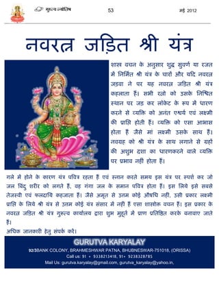 53                                  मई 2012




         नवरत्न जफित श्री र्ंि
                                                  शास्त्र विन क अनुिार शुद्ध िुवणा र्ा रजत
                                                               े
                                                  मं सनसमात श्री र्ंि क िारं और र्फद नवरत्न
                                                                       े
                                                  जिवा ने पर र्ह नवरत्न जफित श्री र्ंि
                                                  कहलाता हं । िभी रत्नो को उिक सनस्श्चत
                                                                              े
                                                  स्थान पर जि कर लॉकट क रूप मं धारण
                                                                    े  े
                                                  करने िे व्र्त्रि को अनंत एश्वर्ा एवं लक्ष्मी
                                                  की प्रासप्त होती हं । व्र्त्रि को एिा आभाि
                                                  होता हं जैिे मां लक्ष्मी उिक िाथ हं ।
                                                                              े
                                                  नवग्रह को श्री र्ंि क िाथ लगाने िे ग्रहं
                                                                       े
                                                  की अशुभ दशा का धारणकरने वाले व्र्त्रि
                                                  पर प्रभाव नहीं होता हं ।

गले मं होने क कारण र्ंि पत्रवि रहता हं एवं स्नान करते िमर् इि र्ंि पर स्पशा कर जो
             े
जल त्रबंद ु शरीर को लगते हं , वह गंगा जल क िमान पत्रवि होता हं । इि सलर्े इिे िबिे
                                          े
तेजस्वी एवं फलदासर् कहजाता हं । जैिे अमृत िे उत्तम कोई औषसध नहीं, उिी प्रकार लक्ष्मी
प्रासप्त क सलर्े श्री र्ंि िे उत्तम कोई र्ंि िंिार मं नहीं हं एिा शास्त्रोि विन हं । इि प्रकार क
          े                                                                                     े
नवरत्न जफित श्री र्ंि गुरूत्व कार्ाालर् द्वारा शुभ मुहूता मं प्राण प्रसतत्रष्ठत करक बनावाए जाते
                                                                                   े
हं ।
असधक जानकारी हे तु िंपक करं ।
                       ा

                                GURUTVA KARYALAY
          92/3BANK COLONY, BRAHMESHWAR PATNA, BHUBNESWAR-751018, (ORISSA)
                             Call us: 91 + 9338213418, 91+ 9238328785
                  Mail Us: gurutva.karyalay@gmail.com, gurutva_karyalay@yahoo.in,
 