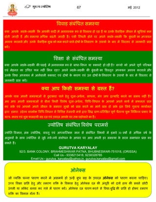 67                                                मई 2012




                                                  त्रववाह िंबंसधत िमस्र्ा
क्र्ा आपक लिक-लिकी फक आपकी शादी मं अनावश्र्क रूप िे त्रवल्ब हो रहा हं र्ा उनक वैवाफहक जीवन मं खुसशर्ां कम
         े   े                                                               े
होती जारही हं और िमस्र्ा असधक बढती जारही हं । एिी स्स्थती होने पर अपने लिक-लिकी फक किली का अध्र्र्न
                                                                          े         ुं
अवश्र् करवाले और उनक वैवाफहक िुख को कम करने वाले दोषं क सनवारण क उपार्ो क बार मं त्रवस्तार िे जनकारी प्राप्त
                    े                                  े        े        े
करं ।


                                               सशक्षा िे िंबंसधत िमस्र्ा
क्र्ा आपक लिक-लिकी की पढाई मं अनावश्र्क रूप िे बाधा-त्रवघ्न र्ा रुकावटे हो रही हं ? बच्िो को अपने पूणा पररश्रम
         े   े
एवं मेहनत का उसित फल नहीं समल रहा? अपने लिक-लिकी की किली का त्रवस्तृत अध्र्र्न अवश्र् करवाले और
                                           े         ुं
उनक त्रवद्या अध्र्र्न मं आनेवाली रुकावट एवं दोषो क कारण एवं उन दोषं क सनवारण क उपार्ो क बार मं त्रवस्तार िे
   े                                              े                  े        े        े
जनकारी प्राप्त करं ।

                                   क्र्ा आप फकिी िमस्र्ा िे ग्रस्त हं ?
                           ु
आपक पाि अपनी िमस्र्ाओं िे छटकारा पाने हे तु पूजा-अिाना, िाधना, मंि जाप इत्र्ाफद करने का िमर् नहीं हं ?
   े
अब आप अपनी िमस्र्ाओं िे बीना फकिी त्रवशेष पूजा-अिाना, त्रवसध-त्रवधान क आपको अपने कार्ा मं िफलता प्राप्त
                                                                      े
कर िक एवं आपको अपने जीवन क िमस्त िुखो को प्राप्त करने का मागा प्राप्त हो िक इि सलर्े गुरुत्व कार्ाालत
     े                    े                                                े
द्वारा हमारा उद्दे श्र् शास्त्रोि त्रवसध-त्रवधान िे त्रवसशष्ट तेजस्वी मंिो द्वारा सिद्ध प्राण-प्रसतत्रष्ठत पूणा िैतडर् र्ुि त्रवसभडन प्रकार के
र्डि- कवि एवं शुभ फलदार्ी ग्रह रत्न एवं उपरत्न आपक घर तक पहोिाने का हं ।
                                                  े

                                         ज्र्ोसतष िंबंसधत त्रवशेष परामशा
ज्र्ोसत त्रवज्ञान, अंक ज्र्ोसतष, वास्तु एवं आध्र्ास्त्मक ज्ञान िं िंबंसधत त्रवषर्ं मं हमारे 30 वषो िे असधक वषा के
अनुभवं क िाथ ज्र्ोसति िे जुिे नर्े-नर्े िंशोधन क आधार पर आप अपनी हर िमस्र्ा क िरल िमाधान प्राप्त कर
        े                                       े                            े
िकते हं ।
                                                    GURUTVA KARYALAY
              92/3. BANK COLONY, BRAHMESHWAR PATNA, BHUBNESWAR-751018, (ORISSA)
                                       Call Us - 9338213418, 9238328785
                      Email Us:- gurutva_karyalay@yahoo.in, gurutva.karyalay@gmail.com



                                                               ओनेक्ि
   जो व्र्त्रि पडना धारण करने मे अिमथा हो उडहं बुध ग्रह क उपरत्न ओनेक्ि को धारण करना िाफहए।
                                                         े
   उच्ि सशक्षा प्रासप्त हे तु और स्मरण शत्रि क त्रवकाि हे तु ओनेक्ि रत्न की अंगूठी को दार्ं हाथ की िबिे छोटी
                                              े
   उं गली र्ा लॉकट बनवा कर गले मं धारण करं । ओनेक्ि रत्न धारण करने िे त्रवद्या-बुत्रद्ध की प्रासप्त हो होकर स्मरण
                 े
   शत्रि का त्रवकाि होता हं ।
 