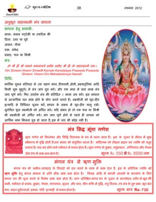 38                                       नलम्फय 2012



अनुबत भशारक्ष्भी भॊत्र वाधना
    ू
वाधना शे तु वाभग्री:
भारा: कभर गट्िे की मा स्पटिक की
टदळा: उत्तय मा ऩूलल
आवन: ऩीरा
लस्त्र: वफ़द
          े
प्रवाद: पर मा प्तभश्री
भॊत्र:
  ॐ श्रीॊ ह्रीॊ श्रीॊ कभरे कभरारमे प्रवीद प्रवीद श्रीॊ ह्रीॊ ॐ भशारक्ष्म्मै नभ्।
Om Shreem Hreem ShreeM Kamale Kamalalaye Praseeda Praseeda
          Shreem Hreem Om Mahalakshmyai Namah
त्रलप्तध:
काप्ततलक ळुक्र प्रप्ततऩदा वे (मा ग्रशण कार, दीऩालरी, शोरी, अक्ष्मतृप्ततमा आटद
टकवी ळुब भुशूत) वे भॊत्र जाऩ ळुरु कयं । औय एक भाव भं वला राख भॊत्र
              ल
जाऩ ऩूणल कयं । टपय उऩयोि भॊत्र की प्रप्ततटदन 1 भारा जऩ कयं । इव वाधना
वे अत्माप्तधक धन राब शोने क मोग फनने रगते शं । रक्ष्भीजी को धूऩ -दीऩ
                           े
इत्माटद वे त्रलप्तधलत ऩूजन कयं , वाधन क वभम भं धूऩ-दीऩ चारु यखं।
                                       े
वुगॊप्तधत पर रक्ष्भीजी को अत्रऩत कयं । मटद वॊबल शो तो एक पर मा प्तभश्री
           ू                   ल
बी रक्ष्भीजी को अत्रऩत कयं । भॊत्र जाऩ ऩूणल शोने वे ऩशरे शी वाधक को
                     ल
आप्तथलक राब प्तभरना ळुरु शो जाता शं , इव भं जया बी वॊदेश नशीॊ शं ।


                                                       भॊत्र प्तवद्ध भूॊगा गणेळ
                   भूॊगा गणेळ को त्रलध्नेद्वय औय प्तवत्रद्ध त्रलनामक क रूऩ भं जाना जाता शं । इव क ऩूजन वे जीलन भं वुख
                                                                      े                          े
                   वौबाग्म भं लृत्रद्ध शोती शं ।यि वॊचाय को वॊतुप्तरत कयता शं । भस्स्तष्क को तीव्रता प्रदान कय व्मत्रि को चतुय
                   फनाता शं । फाय-फाय शोने लारे गबलऩात वे फचाल शोता शं । भूॊगा गणेळ वे फुखाय, नऩुॊवकता , वस्न्नऩात औय चेचक
                   जेवे योग भं राब प्राद्ऱ शोता शं ।                               भूल्म Rs: 550 वे Rs: 8200 तक

                                               भॊगर मॊत्र वे ऋण भुत्रि
            भॊगर मॊत्र को जभीन-जामदाद क त्रललादो को शर कयने क काभ भं राब दे ता शं , इव क अप्ततरयि व्मत्रि को
                                       े                     े                          े
ऋण भुत्रि शे तु भॊगर वाधना वे अप्तत ळीध्र राब प्राद्ऱ शोता शं ।        त्रललाश आटद भं भॊगरी जातकं क कल्माण क प्तरए
                                                                                                   े        े
भॊगर मॊत्र की ऩूजा कयने वे त्रलळेऴ राब प्राद्ऱ शोता शं । प्राण प्रप्ततत्रद्षत भॊगर मॊत्र क ऩूजन वे बाग्मोदम, ळयीय भं खून की
                                                                                          े
कभी, गबलऩात वे फचाल, फुखाय, चेचक, ऩागरऩन, वूजन औय घाल, मौन ळत्रि भं लृत्रद्ध, ळत्रु त्रलजम, तॊत्र भॊत्र क दद्श प्रबा, बूत-प्रेत
                                                                                                         े ु
बम, लाशन दघिनाओॊ, शभरा, चोयी इत्मादी वे फचाल शोता शं ।
          ु ल                                                                                    भूल्म भात्र Rs- 730
 