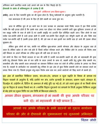 अॊप्तधमाया भागल प्रकाप्तळत कयक उन्शं अगरे लऴल तक क प्तरए त्रलदाई दे ते शं ।
                              े                   े
दीऩालरी क वॊफॊध भं बत्रलष्मऩुयाण भं उल्रेख शं की
         े
                                         लस्त्र-ऩुष्ऩै् ळोप्तबतव्मा क्रम-त्रलक्रम-बूभम्।
अथालत ्: आज क टदन धनऩप्तत कफेय का बी ऩूजन शोता शं । टशन्द ू धभलळास्त्रं क अनुवाय कफेय धनऩप्तत शं ।
             े             ु                                             े        ु

       एवा भानाजाता शं की आज क टदन शी दे ली रक्ष्भी का जन्भ शुला था।
                              े


       आज क बौप्ततक मुग भं शय कामल धन क उऩय प्रत्मष मा अप्रत्मष रुऩवे प्तनबलय कयता शं इव प्तरमे प्रत्मेक
           े                           े
व्मत्रि टक मशी इच्छा शोती शं टक उवक ऩाव अऩाय धन दौरत एलॊ जीलन उऩमोगी वायी वुख वुत्रलधाए उप्रब्ध शो जो
                                   े
एक वभृद्ध व्मत्रि क ऩाव भं शोती शं , एलॊ उवकी वभृत्रद्ध एलॊ उन्नप्तत टदन प्रप्ततटदन फढती जाए। स्जन रोगो क ऩाव
                   े                                                                                     े
ऩमालद्ऱ धन-वॊऩत्रत्त शोती शं उन्शं इच्छा शोती शं उनकी धन-वॊऩत्रत्त टदन दोगुनी यात चौगुनी फढती यशं ओय स्जक ऩाव
                                                                                                         े
ऩमालद्ऱ धन-वॊऩत्रत्त नशीॊ शं उवकी इच्छा शोती शं , की उवे कभ वे कभ इतनी धन वॊऩत्रत्त प्राद्ऱ शो जामे की उवका जीलन
वुखभम शो।

       रेटकन कछ रोगो को धन, वॊऩत्रत्त एलॊ बौप्ततक वुख-वाधन अऩनी मोग्मता औय भेशनत क अनुळाय प्राद्ऱ शो
              ु                                                                   े
जाता शं । रेटकन फशोत वे रोग एवे शोते शं स्जन्शं कटठन ऩरयश्रभ कयने औय प्तळस्षत शोने क उऩयाॊत बी त्रलळेऴ राब
                                                                                    े
नशीॊ प्तभरता मा अऩने ऩरयश्रभ का उप्तचत भूल्म बी नशीॊ प्राद्ऱ शो ऩाता शं ।

एवे रोगं क प्तरम एलॊ स्जन्शं वयरता वे धन की प्राप्तद्ऱ शं उनकी धन-वॊऩात्रत्त फढ़ती यशे औय भाॊ भशारक्ष्भी की कृ ऩा
          े
प्राप्तद्ऱ शे तु दीऩालरे त्रलळेऴ अॊक भं धन प्राप्तद्ऱ क वयर उऩामं क वाथ भं, रक्ष्भी प्राप्तद्ऱ शे तु दरब ळीघ्र प्रबाली मॊत्र,
                                                       े           े                                  ु ल
वाभग्रीमाॊ औय ळीघ्र प्रबाली वयर वाधनाओॊ का वॊकरन त्रलप्तबन्न ळास्त्र एलॊ ग्रॊथो भं लस्णलत उल्रेख क आधाय ऩय टकमा
                                                                                                  े
गमा शं । ऩाठको क भागलदळलन एलॊ जानकायी शे तु ऩत्रत्रका क इव अॊक भं कछ त्रलळेऴ प्राबाली भॊत्रो का वॊकरन कयने का
                े                                      े           ु
                                ु
प्रमाव टकमा गमा शं । स्जववे इच्छक फॊधु/फशन त्रलळेऴ राब प्राद्ऱ कय अऩने भनोयथो को प्तवद्ध कयने भं वभथल शं।


इव अॊक भं प्रकाप्तळत त्रलप्तबन्न उऩाम, मॊत्र-भॊत्र-तॊत्र, वाधना ल ऩूजा ऩद्धप्तत क त्रलऴम भं वाधक एलॊ
                                                                                 े
त्रलद्रान ऩाठको वे अनुयोध शं , मटद दळालमे गए भॊत्र, स्तोत्र इत्मादी क वॊकरन, प्रभाण ऩढ़ने, वॊऩादन भं,
                                                                     े
टिजाईन भं, िाईऩीॊग भं, त्रप्रॊटिॊ ग भं, प्रकाळन भं कोई त्रुटि यश गई शो, तो उवे स्लमॊ वुधाय रं मा टकवी मोग्म
गुरु मा त्रलद्रान वे वराश त्रलभळल कय रे । क्मोटक त्रलद्रान गुरुजनो एलॊ वाधको क प्तनजी अनुबल त्रलप्तबन्न अनुद्षा
                                                                              े
भं बेद शोने ऩय ऩूजन त्रलप्तध एलॊ जऩ त्रलप्तध भं प्तबन्नता वॊबल शं ।

  आऩका जीलन वुखभम, भॊगरभम शो भाॊ रक्ष्भी की कृ ऩा आऩक ऩरयलाय ऩय
                                                     े
                           फनी यशे । भाॊ भशारक्ष्भी वे मशी प्राथना शं …




                                                                                                        प्तचॊतन जोळी
 