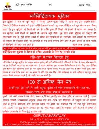 88                                      नलम्फय 2012




                                    वललप्तवत्रद्धदामक भुटद्रका
इव भुटद्रका भं भूॊगे को ळुब भुशूतल भं त्रत्रधातु (वुलणल+यजत+ताॊफ) भं जिला कय उवे ळास्त्रोि त्रलप्तध-
                                                                ं
त्रलधान वे त्रलप्तळद्श तेजस्ली भॊत्रो द्राया वललप्तवत्रद्धदामक फनाने शे तु प्राण-प्रप्ततत्रद्षत एलॊ ऩूणल चैतन्म मुि टकमा
जाता शं । इव भुटद्रका को टकवी बी लगल क व्मत्रि शाथ की टकवी बी उॊ गरी भं धायण कय वकते शं ।
                                      े
मशॊ भुटद्रका कबी टकवी बी स्स्थती भं अऩत्रलत्र नशीॊ शोती। इव प्तरए कबी भुटद्रका को उतायने की
आलश्मिा नशीॊ शं । इवे धायण कयने वे व्मत्रि की वभस्माओॊ का वभाधान शोने रगता शं । धायणकताल
को जीलन भं वपरता प्राप्तद्ऱ एलॊ उन्नप्तत क नमे भागल प्रवस्त शोते यशते शं औय जीलन भं वबी प्रकाय
                                          े
की प्तवत्रद्धमाॊ बी ळीध्र प्राद्ऱ शोती शं ।                                                  भूल्म भात्र- 6400/-
(नोि: इव भुटद्रका को धायण कयने वे भॊगर ग्रश का कोई फुया प्रबाल वाधक ऩय नशीॊ शोता शं ।)
वललप्तवत्रद्धदामक भुटद्रका क त्रलऴम भं अप्तधक जानकायी क प्तरमे शे तु वम्ऩक कयं ।
                            े                          े                  ल

                                     ऩप्तत-ऩत्नी भं करश प्तनलायण शे तु
मटद ऩरयलायं भं वुख-वुत्रलधा क वभस्त वाधान शोते शुए बी छोिी-छोिी फातो भं ऩप्तत-ऩत्नी क त्रफच भे करश शोता यशता शं ,
                             े                                                       े
तो घय क स्जतने वदस्म शो उन वफक नाभ वे गुरुत्ल कामालरत द्राया ळास्त्रोि त्रलप्तध-त्रलधान वे भॊत्र प्तवद्ध प्राण-प्रप्ततत्रद्षत
       े                      े
ऩूणल चैतन्म मुि लळीकयण कलच एलॊ गृश करश नाळक टिब्फी फनलारे एलॊ उवे अऩने घय भं त्रफना टकवी ऩूजा, त्रलप्तध-
त्रलधान वे आऩ त्रलळेऴ राब प्राद्ऱ कय वकते शं । मटद आऩ भॊत्र प्तवद्ध ऩप्तत लळीकयण मा ऩत्नी लळीकयण एलॊ गृश करश
नाळक टिब्फी फनलाना चाशते शं , तो वॊऩक आऩ कय वकते शं ।
                                     ल


                                 100 वे अप्तधक जैन मॊत्र
        शभाये मशाॊ जैन धभल क वबी प्रभुख, दरब एलॊ ळीघ्र प्रबालळारी मॊत्र ताम्र ऩत्र,
                            े             ु ल
                              प्तवरलय (चाॊदी) ओय गोल्ि (वोने) भे उऩरब्ध शं ।
शभाये मशाॊ वबी प्रकाय क मॊत्र कोऩय ताम्र ऩत्र, प्तवरलय (चाॊदी) ओय गोल्ि (वोने) भे फनलाए जाते शै । इवक
                       े                                                                             े
अराला आऩकी आलश्मकता अनुळाय आऩक द्राया प्राद्ऱ (प्तचत्र, मॊत्र, टिज़ाईन) क अनुरुऩ मॊत्र बी फनलाए
                              े                                         े
जाते शै . गुरुत्ल कामालरम द्राया उऩरब्ध कयामे गमे वबी मॊत्र अखॊटित एलॊ 22 गेज ळुद्ध कोऩय(ताम्र
ऩत्र)- 99.99 िच ळुद्ध प्तवरलय (चाॊदी) एलॊ 22 कये ि गोल्ि (वोने) भे फनलाए जाते शै । मॊत्र क त्रलऴम भे
                                              े                                           े
अप्तधक जानकायी क प्तरमे शे तु वम्ऩक कयं ।
                े                  ल
                                         GURUTVA KARYALAY
                              Call us: 91 + 9338213418, 91+ 9238328785
                   Mail Us: gurutva.karyalay@gmail.com, gurutva_karyalay@yahoo.in,
  Visit Us: www.gurutvakaryalay.com www.gurutvakaryalay.com and http://gurutvakaryalay.blogspot.com/
 