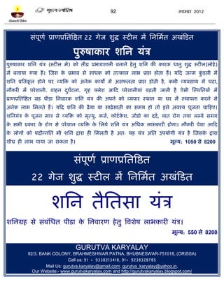 92                               नलम्फय 2012




           वॊऩूणल प्राणप्रप्ततत्रद्षत 22 गेज ळुद्ध स्िीर भं प्तनप्तभलत अखॊटित

                                ऩुरुऴाकाय ळप्तन मॊत्र
ऩुरुऴाकाय ळप्तन मॊत्र (स्िीर भं) को तीव्र प्रबालळारी फनाने शे तु ळप्तन की कायक धातु ळुद्ध स्िीर(रोशे )
भं फनामा गमा शं । स्जव क प्रबाल वे वाधक को तत्कार राब प्राद्ऱ शोता शं । मटद जन्भ किरी भं
                        े                                                         ॊु
ळप्तन प्रप्ततकर शोने ऩय व्मत्रि को अनेक कामं भं अवपरता प्राद्ऱ शोती शै , कबी व्मलवाम भं घिा,
              ू
नौकयी भं ऩये ळानी, लाशन दघिना, गृश क्रेळ आटद ऩये ळानीमाॊ फढ़ती जाती शै ऐवी स्स्थप्ततमं भं
                         ु ल
प्राणप्रप्ततत्रद्षत ग्रश ऩीिा प्तनलायक ळप्तन मॊत्र की अऩने को व्मऩाय स्थान मा घय भं स्थाऩना कयने वे
अनेक राब प्तभरते शं । मटद ळप्तन की ढै ़मा मा वाढ़े वाती का वभम शो तो इवे अलश्म ऩूजना चाटशए।
ळप्तनमॊत्र क ऩूजन भात्र वे व्मत्रि को भृत्मु, कजल, कोिल कळ, जोिो का ददल , फात योग तथा रम्फे वभम
            े                                            े
क वबी प्रकाय क योग वे ऩये ळान व्मत्रि क प्तरमे ळप्तन मॊत्र अप्तधक राबकायी शोगा। नौकयी ऩेळा आटद
 े            े                        े
क रोगं को ऩदौन्नप्तत बी ळप्तन द्राया शी प्तभरती शै अत् मश मॊत्र अप्तत उऩमोगी मॊत्र शै स्जवक द्राया
 े                                                                                         े
ळीघ्र शी राब ऩामा जा वकता शै ।                                                 भूल्म: 1050 वे 8200


                                वॊऩूणल प्राणप्रप्ततत्रद्षत
           22 गेज ळुद्ध स्िीर भं प्तनप्तभलत अखॊटित

                     ळप्तन तैप्ततवा मॊत्र
ळप्तनग्रश वे वॊफॊप्तधत ऩीिा क प्तनलायण शे तु त्रलळेऴ राबकायी मॊत्र।
                             े
                                                                                भूल्म: 550 वे 8200

                                 GURUTVA KARYALAY
          92/3. BANK COLONY, BRAHMESHWAR PATNA, BHUBNESWAR-751018, (ORISSA)
                             Call us: 91 + 9338213418, 91+ 9238328785
                  Mail Us: gurutva.karyalay@gmail.com, gurutva_karyalay@yahoo.in,
            Our Website:- www.gurutvakaryalay.com and http://gurutvakaryalay.blogspot.com/
 