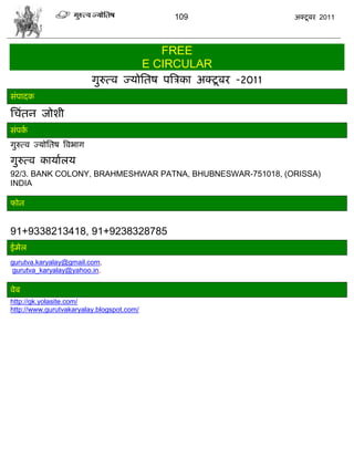 109                 अक्टू फय 2011




                                              FREE
                                           E CIRCULAR
                          गुरुत्ल ज्मोसतऴ ऩत्रिका अक्टू फय -2011
वॊऩादक

सिॊतन जोळी
वॊऩका
गुरुत्ल ज्मोसतऴ त्रलबाग

गुरुत्ल कामाारम
92/3. BANK COLONY, BRAHMESHWAR PATNA, BHUBNESWAR-751018, (ORISSA)
INDIA

पोन


91+9338213418, 91+9238328785
ईभेर
gurutva.karyalay@gmail.com,
 gurutva_karyalay@yahoo.in,

लेफ
http://gk.yolasite.com/
http://www.gurutvakaryalay.blogspot.com/
 