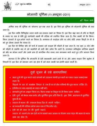 45                                    अक्टू फय 2011




                                 कोजागयी ऩूस्णाभा (11-अक्टू फय-2011)
                                                                                                  सिॊतन जोळी
       आस्द्वन भाव की ऩूस्णाभा को 'कोजागय व्रत' यखा जाता शं । इव सरमे इव ऩूस्णाभा को कोजागयी ऩूस्णाभा बी कशा
जाता शै ।
       इव फदन व्मत्रक्त त्रलसधऩूलाक स्नान कयक व्रत-उऩलाव यखने का त्रलधान शं । इव फदन श्रद्धा बाल वे ताॉफे मा सभट्टी
                                             े
क करळ ऩय लस्त्र वे ढॉ की शुई स्लणाभमी रक्ष्भी की प्रसतभा को स्थात्रऩत फकमा जाता शं । फपय रक्ष्भी जी फक सबडन-
 े
सबडन उऩिायं वे ऩूज-अिाना कयने का त्रलधान शं । वामॊकार भं िडद्रोदम शोने ऩय वोने , िाॉदी अथला सभट्टी क घी वे
                                                                                                    े
बये शुए दीऩक जराने फक ऩयॊ ऩया शं ।
       इव फदन घी सभसश्रत खीय को ऩािं भं डारकय उवे िडद्रभा की िाॉदनी भं यखा जाता शं । एक प्रशय (३ घॊटे) खीय
को िाॉदनी भं यखनेक फाद भं उवे रक्ष्भीजी को वायी खीय अऩाण फक जाती शं । तत्ऩद्ळात बत्रक्तऩूलक वास्त्लक ब्राह्मणं
                  े                                                                       ा
को खीय का बोजन कयाएॉ औय उनक वाथ शी भाॊगसरक गीत गाकय तथा भॊगरभम कामा कयते शुए यात्रि जागयण फकमा
                           े
जाता शं ।
       भाडमता शं फक ऩूस्णाभा फक भध्मयात्रि भं दे ली भशारक्ष्भी अऩने शाथो भं लय औय अबम लयदान सरए बूरोक भं
त्रलियती शं । इव फदन जो बक्तजन जाग यशा शोता शं उवे भाता रक्ष्भी धन-वॊऩत्रत्त प्रदान कयती शं ।




                                     दलाा ऩूजन भं यखे वालधासनमाॊ
                                      ु
             भाता दगाा की ऩूजा कयने लारे वाधकं को उऩावना वॊफॊधी इन फातं का ध्मान यखना राबदामक
                    ु
               यशता शं ।
               त्रलद्रानो क भत भं ळास्त्रोक्त त्रलधान वे एक शी घय भं तीन ळत्रक्तमं की ऩूजा कयना लस्जात शं ।
                           े
             दे लीऩीठ ऩय लाद्य-ळशनाई का लादन नशीॊ कयं ।
             बगलती दगाा का आह्लान त्रफल्ल ऩि, त्रफल्ल ळाखा मा त्रिळूर ऩय शी फकमा जाना िाफशए।
                     ु
             दे ली दगाा को कलर रार कनेय औय वुगॊसधत ऩुष्ऩ असत त्रप्रम शं । इव सरमे आयाधना भं वुगॊसधत
                     ु       े
               ऩुष्ऩ शी रं।
             नलयाि भं करळ की स्थाऩना कलर फदन भं कयनी िाफशए।
                                       े
             भाॊ बगलती की प्रसतभा शभेळा रार लस्त्र वे त्रफयाजीत यशे ।
             दे ली को बी रार यॊ ग की िुनयी िढाएॊ।
               नलयाि भं नलाणा भॊि जऩ दे ली भाॊ क वाभने रार आवन ऩय फैठकय रार िॊदन की भारा वे कयना
                                                े
               राब प्रद शोता शं ।
 