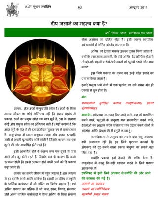 63                                          अक्टू फय 2011




                                      दीऩ जराने का भशत्ल क्मा शं ?
                                                                                     सिॊतन जोळी, स्लस्स्तक.ऎन.जोळी
                                                               शोना अवॊबल वा प्रसतत शोता शं । इवी कायण बायसतम
                                                               वभ्मताओॊ भं अस्ग्न को दे ल कशा गमा शं ।

                                                                         अस्ग्न को दे लता भनकय उवका ऩूजन फकमा जाता शं ।
                                                               क्मोफक एवा भाना जाता शं , फक मफद अस्ग्न दे ल क्रोसधत शोजामे
                                                               तो फड़े -फड़े भशरं ल ऊिे-ऊिे बलनं को धूरभं उडादे औय याख
                                                                                     ॊ   ॊ
                                                               फनादे ।

                                                                         इव सरमे प्रकाळ का ऩूजन कय उडशं ळाॊत यखने का
                                                               प्रमाव फकमा जाता शं ।

                                                               शभाये प्रभुख धभा ग्रॊथो भं एक ऋग्लेद का वला प्रथभ भॊि शी
                                                               प्रकाळ वे ळुरू शोता शै ।

                                                               भॊि:

                                                               प्रकाळभीरे      ऩुयोफशतॊ    मसस्म       दे लभृस्त्लजभ ्।   शोतायॊ
       प्रकाळ, तेज ऊजाा क कदयसत स्त्रोत शं । ऊजाा क त्रफना
                         े ु                       े           यत्नधातभभ ्॥
भानल जीलन का कोई अस्स्तत्ल नशीॊ शं । वभग्र ब्रह्माॊड भं        बालाथा:- वलाप्रथभ आयाधन फकए जाने लारे, मस को प्रकासळत
प्रकाळ ऊजाा का प्रभुख स्त्रोत एक भाि वूमा शं , उव क अराला
                                                   े           कयने लारे, ऋतुओॊ क अनुवाय मस वम्ऩाफदत कयने लारे,
                                                                                 े
कोई औय प्रभुख स्त्रोत का अस्स्तत्ल नशीॊ शं । मशी कायण शं फक    दे लताओॊ का आह्लान कयने लारे तथा धन प्रदान कयने लारं भं
आज वूमा क तेज वे शी शभाया जीलन वुिारु रुऩ वे प्रकाळभान
         े                                                     वलाश्रद्ष अस्ग्न दे लता की भं स्तुसत कयता शूॊ।
                                                                     े
शं । लामु भॊडर भं व्माद्ऱ लामुकण (धूर) औय फादर इत्माफद
                                                                         अनाफदकार वे भनुष्म का वफवे फड़ा ळिु अॊधकाय
वबी भं अऩनी िुम्फकीम ळत्रक्त शोती शं स्जवक कायण वफ एक
                                          े
                                                               रुऩी असानता यशी शं । इव सरमे ऩुयातन कारवे फश
दवये की ओय आकत्रऴात शोते यशते शं ।
 ू
                                                               अॊधकाय को दय कयने लारा प्रकाळ भनुष्म का वफवे फड़ा
                                                                          ू
       इवी आकत्रऴात शोने क कायण कण एक दवये वे ऩाव
                          े            ू                       सभि यशा शै ।
आते औय दय शोते यशते शं , स्जवक फर क कायण फश ऊजाा
        ू                     े    े                                     क्मोफक प्रकाळ शभं दे खने की ळत्रक्त दे ता शं ।
उत्ऩडन शोती शं । इस्वे उत्ऩडन शोने लारी उजाा को फश प्रकाळ      लामुभॊडर भं लस्तु फक वशी ऩशिान कयने क सरमे प्रकाळ
                                                                                                    े
कशा जाता शं ।                                                  आलश्मक शै ।
       प्रकाळ का शभाये जीलन भं फशुत भशत्ल शं , इव भशत्ल        उऩसनऴद भं इवी सरमे अॊधकाय वे ज्मोसत की ओय जाने
वे शय व्मत्रक्त बरी बासत लाफकप शं । शभायी बायसतम वॊस्कृ सत     की काभना की गई शै ।
क धासभाक कामाक्रभ भं बी अस्ग्न का त्रलळेऴ भशत्ल शं । एलॊ
 े                                                             अवतो भा वद्गभम
अस्ग्न प्रकाळ का प्रसतक शं जो मस, शलन, त्रललाश, वॊस्काय        तभवो भाॊ ज्मोसतगाभम
जेवे अडम धासभाक कभाकाॊडो भं त्रफना अस्ग्न क त्रफना वॊऩडन
                                           े                   भृत्मोभाा अभृतॊ गभम
 