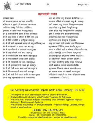 78                                               अक्टू फय 2011




                                                    भशारक्ष्भी कलि
नायामण उलाि                                                     ऩद्मा भाॊ दस्षणे ऩातु नैऋत्माॊ श्रीशरयत्रप्रमा॥१०॥
                                                                                         ा
वला वम्ऩत्प्रदस्मास्म कलिस्म प्रजाऩसत्।                         ऩद्मारमा ऩस्द्ळभे भाॊ लामव्माॊ ऩातु श्री् स्लमभ ्।
ऋत्रऴश्छडदद्ळ फृशती दे ली ऩद्मारमा स्लमभ ्॥१॥                   उत्तये कभरा ऩातु ऐळाडमाॊ सवडधुकडमका॥११॥
धभााथकाभभोषेऴु त्रलसनमोग् प्रकीसतात्।
     ा                                                          नायामणेळी ऩातूध्लाभधो त्रलष्णुत्रप्रमालतु।
ऩुण्मफीजॊ ि भशताॊ कलिॊ ऩयभाद्भतभ ्॥२॥
                              ु                                 वॊततॊ वलात् ऩातु त्रलष्णुप्राणासधका भभ॥१२॥
ॐ ह्रीॊ कभरलासवडमै स्लाशा भे ऩातु भस्तकभ ्।                     इसत ते कसथतॊ लत्व वलाभडिौघत्रलग्रशभ ्।
श्रीॊ भे ऩातु कऩारॊ ि रोिने श्रीॊ सश्रमै नभ्॥३॥                 वलैद्वमाप्रदॊ नाभ कलिॊ ऩयभाद्भतभ ्॥१३॥
                                                                                              ु
ॐ श्रीॊ सश्रमै स्लाशे सत ि कणामुग्भॊ वदालतु।                    वुलणाऩलातॊ दत्त्ला भेरुतुल्मॊ फद्रजातमे।
ॐ श्रीॊ ह्रीॊ क्रीॊ भशारक्ष्म्मै स्लाशा भे ऩातु नासवकाभ ्॥४॥    मत ् परॊ रबते धभॉ कलिेन ततोऽसधकभ ्॥१४॥
ॐ श्रीॊ ऩद्मारमामै ि स्लाशा दडतॊ वदालतु।                        गुरुभभ्मच्मा त्रलसधलत ् कलिॊ धायमेत ् तु म्।
ॐ श्रीॊ कृ ष्णत्रप्रमामै ि दडतयडध्रॊ वदालतु॥५॥                  कण्ठे ला दस्षणे लाशौ व श्रीभान ् प्रसतजडभसन॥१५॥
ॐ श्रीॊ नायामणेळामै भभ कण्ठॊ वदालतु।                            अस्स्त रक्ष्भीगृशे तस्म सनद्ळरा ळतऩूरुऴभ ्।
                                                                               ा
ॐ श्रीॊ कळलकाडतामै भभ स्कडधॊ वदालतु॥६॥
         े                                                      दे लेडद्रै द्ळावुयेडद्रै द्ळ वोऽिध्मो सनस्द्ळतॊ बलेत ्॥१६॥
ॐ श्रीॊ ऩद्मसनलासवडमै स्लाशा नासबॊ वदालतु।                      व वलाऩुण्मलान ् धीभान ् वलामसेऴु दीस्षत्।
ॐ ह्रीॊ श्रीॊ वॊवायभािे भभ लष् वदालतु॥७॥                        व स्नात् वलातीथेऴु मस्मेदॊ कलिॊ गरे॥१७॥
ॐ श्रीॊ श्रीॊ कृ ष्णकाडतामै स्लाशा ऩृद्षॊ वदालतु।               मस्भै कस्भै न दातव्मॊ रोबभोशबमैयत्रऩ।
ॐ ह्रीॊ श्रीॊ सश्रमै स्लाशा भभ शस्तौ वदालतु॥८॥                  गुरुबक्ताम सळष्माम ळयणाम प्रकाळमेत ्॥१८॥
ॐ श्रीॊ सनलावकाडतामै भभ ऩादौ वदालतु।                            इदॊ कलिभसात्ला जऩेल्रक्ष्भीॊ जगत्प्वूभ ्।
ॐ ह्रीॊ श्रीॊ क्रीॊ सश्रमै स्लाशा वलांगॊ भे वदालतु॥९॥           कोफटवॊख्मॊ प्रजद्ऱोऽत्रऩ न भडि् वोत्रद्धदामक्॥१९॥
प्राच्माॊ ऩातु भशारक्ष्भीयाग्नेय्माॊ कभरारमा।                       (गणऩसतखण्ड ३८।६४-८२)




           Full Astrological Analysis Report (With Easy Remedy) Rs-3700
          This report for a full astrological analysis of your Birth chart.
          Snalysis Report Includeing with Popular Treatises Of Astrology
          We are Creat analysis Report Includeing with Different Types of Popular
           Astrology Treatises and Systems.
          We are also Includeing in analysis Report - Vedic astrologi, Lalkitab, bhrigu
           shastra, varahamihira
                                           GURUTVA KARYALAY
                                      Bhubaneswar- 751 018, (ORISSA) INDIA,
                                    Call Us : 91+ 9338213418, 91+ 9238328785,
                       E-mail Us:- gurutva.karyalay@gmail.com, gurutva_karyalay@yahoo.in,
 