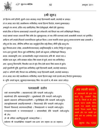 82                                                 अक्टू फय 2011




                                                            ॥श्री वूक्त॥
ॐ फशयण्म-लणां शरयणीॊ, वुलणा-यजत-स्त्रजाभ ्। िडद्राॊ फशयण्मभमीॊ रक्ष्भीॊ, जातलेदो भ आलश॥

ताॊ भ आलश जात-लेदो, रक्ष्भीभनऩ-गासभनीभ ्। मस्माॊ फशयण्मॊ त्रलडदे मॊ, गाभद्वॊ ऩुरूऴानशभ ्॥

अद्वऩूलां यथ-भध्माॊ, शस्स्त-नाद-प्रभोफदनीभ ्। सश्रमॊ दे लीभुऩह्लमे, श्रीभाा दे ली जुऴताभ ्॥

काॊवोऽस्स्भ ताॊ फशयण्म-प्राकायाभाद्राा ज्लरडतीॊ तृद्ऱाॊ तऩामडतीॊ। ऩद्मे स्स्थताॊ ऩद्म-लणां तासभशोऩह्लमे सश्रमभ ्॥

िडद्राॊ प्रबावाॊ मळवा ज्लरडतीॊ सश्रमॊ रोक दे ल-जुद्शाभुदायाभ ्। ताॊ ऩद्म-नेसभॊ ळयणभशॊ प्रऩद्ये अरक्ष्भीभे नश्मताॊ त्लाॊ लृणोसभ॥
                                         े

आफदत्म-लणे तऩवोऽसधजातो लनस्ऩसतस्तल लृषोऽष त्रफल्ल्। तस्म परासन तऩवा नुदडतु भामाडतयामाद्ळ फाह्या अरक्ष्भी्॥

उऩैतु भाॊ दै ल-वख्, कीसताद्ळ भस्णना वश। प्रादबूतोऽस्स्भ याद्सेऽस्स्भन ्, कीसतं लृत्रद्धॊ ददातु भे॥
                                             ु ा

षुत ्-त्रऩऩावाऽभरा ज्मेद्षा, अरक्ष्भीनााळमाम्मशभ ्। अबूसतभवभृत्रद्धॊ ि, वलाान ् सनणुद भे गृशात ्॥
                                                                                    ा

गडध-द्रायाॊ दयाधऴां, सनत्म-ऩुद्शाॊ कयीत्रऴणीभ ्। ईद्वयीॊ वला-बूतानाॊ, तासभशोऩह्लमे सश्रमभ ्॥
             ु
भनव् काभभाकसतॊ, लाि् वत्मभळीभफश। ऩळूनाॊ रूऩभडनस्म, भसम श्री् श्रमताॊ मळ्॥
           ू
कदा भेन प्रजा-बूता, भसम वम्भ्रभ-कदा भ। सश्रमॊ लावम भे करे, भातयॊ ऩद्म-भासरनीभ ्॥
                                                       ु

आऩ् वृजडतु स्स्नग्धासन, सिक्रीत लव भे गृशे। सनि-दे ली भातयॊ सश्रमॊ लावम भे करे॥
                                                                            ु

आद्रां ऩुष्करयणीॊ ऩुत्रद्शॊ, वुलणां शे भ-भासरनीभ ्। वूमां फशयण्भमीॊ रक्ष्भीॊ, जातलेदो भभालश॥

आद्रां म् करयणीॊ मत्रद्शॊ, त्रऩॊगराॊ ऩद्म-भासरनीभ ्। िडद्राॊ फशयण्भमीॊ रक्ष्भीॊ, जातलेदो भभालश॥

ताॊ भ आलश जात-लेदो रक्ष्भीभनऩ-गासभनीभ ्। मस्माॊ फशयण्मॊ प्रबूतॊ गालो दास्मोऽद्वान ् त्रलडदे मॊ ऩुरूऴानशभ ्॥

म् ळुसि् प्रमतो बूत्ला, जुशुमादाज्मभडलशभ ्। सश्रम् ऩॊि-दळिं ि, श्री-काभ् वततॊ जऩेत ्॥



                                     धनरक्ष्भी स्तोि                                                       अद्श रक्ष्भी कलि
  नभो कल्माणदासमक । भशावम्ऩत्प्रदे दे त्रल धनदामै नभोऽस्तुते॥
                 े                                                                                       भाॊ भशारक्ष्भी की कृ ऩा प्राद्ऱ
  भशाबोगप्रदे दे त्रल भशाकाभप्रऩूरयते । वुखभोषप्रदे दे त्रल धनदामै नभोऽस्तुते॥                           कयने       शे तु   उऩमोगी   सवद्ध
  ब्रह्मरूऩे वदानडदे वस्च्िदानडदरूत्रऩणी । धृतसवत्रद्धप्रदे दे त्रल धनदामै नभोऽस्तुते॥                   शोता शं । स्जस्वे भाॊ क आफद
                                                                                                                                े

  उद्यत्वूमप्रकाळाबे उद्यदाफदत्मभण्डरे । सळलतत्लप्रदे दे त्रल धनदामै नभोऽस्तुते॥
           ा                                                                                             रक्ष्भी, धाडम रक्ष्भी, धैयीम
                                                                                                         रक्ष्भी, गज रक्ष्भी, वॊतान
  सळलरूऩे सळलानडदे कायणानडदत्रलग्रशे । त्रलद्ववॊशायरूऩे ि धनदामै नभोऽस्तुते॥
                                                                                                         रक्ष्भी, त्रलजम रक्ष्भी, त्रलद्या
  ऩछितत्लस्लरूऩे ि ऩछिािायवदायते । वाधकाबीद्शदे दे त्रल धनदामै नभोऽस्तुते॥
                                                                                                         रक्ष्भी औय धन रक्ष्भी इन
  श्रीॊ ॐ॥
                                                                                                         वबी रुऩो का अळीलााद प्राद्ऱ
  ॐ श्री रसरता भशात्रिऩुयवुडदयी ऩयाबट्टारयका ।                                                           शोता शं ।
  वभेताम श्री िडद्रभौऱीद्वय ऩयब्रह्मणे नभ्॥जम जम ळङ्कय शय शय ळङ्कय॥
                                                                                                                भूल्म- Rs: 1050
 