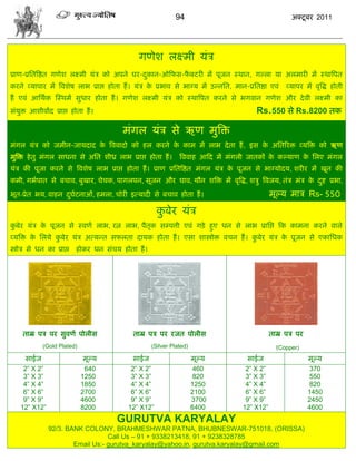 94                                   अक्टू फय 2011




                                               गणेळ रक्ष्भी मॊि
प्राण-प्रसतत्रद्षत गणेळ रक्ष्भी मॊि को अऩने घय-दकान-ओफपव-पक्टयी भं ऩूजन स्थान, गल्रा मा अरभायी भं स्थात्रऩत
                                                ु         ै
कयने व्माऩाय भं त्रलळेऴ राब प्राद्ऱ शोता शं । मॊि क प्रबाल वे बाग्म भं उडनसत, भान-प्रसतद्षा एलॊ
                                                   े                                              व्माऩय भं लृत्रद्ध शोती
शं एलॊ आसथाक स्स्थभं वुधाय शोता शं । गणेळ रक्ष्भी मॊि को स्थात्रऩत कयने वे बगलान गणेळ औय दे ली रक्ष्भी का
वॊमुक्त आळीलााद प्राद्ऱ शोता शं ।                                                      Rs.550 वे Rs.8200 तक

                                         भॊगर मॊि वे ऋण भुत्रक्त
भॊगर मॊि को जभीन-जामदाद क त्रललादो को शर कयने क काभ भं राब दे ता शं , इव क असतरयक्त व्मत्रक्त को ऋण
                         े                     े                          े
भुत्रक्त शे तु भॊगर वाधना वे असत ळीध्र राब प्राद्ऱ शोता शं ।   त्रललाश आफद भं भॊगरी जातकं क कल्माण क सरए भॊगर
                                                                                           े        े
मॊि की ऩूजा कयने वे त्रलळेऴ राब प्राद्ऱ शोता शं । प्राण प्रसतत्रद्षत भॊगर मॊि क ऩूजन वे बाग्मोदम, ळयीय भं खून की
                                                                               े
कभी, गबाऩात वे फिाल, फुखाय, िेिक, ऩागरऩन, वूजन औय घाल, मौन ळत्रक्त भं लृत्रद्ध, ळिु त्रलजम, तॊि भॊि क दद्श प्रबा,
                                                                                                     े ु
बूत-प्रेत बम, लाशन दघटनाओॊ, शभरा, िोयी इत्मादी वे फिाल शोता शं ।
                    ु ा                                                                      भूल्म भाि Rs- 550

                                                      कफेय मॊि
                                                       ु
कफेय मॊि क ऩूजन वे स्लणा राब, यत्न राब, ऩैतक वम्ऩत्ती एलॊ गड़े शुए धन वे राब प्रासद्ऱ फक काभना कयने लारे
 ु        े                                ृ
व्मत्रक्त क सरमे कफेय मॊि अत्मडत वपरता दामक शोता शं । एवा ळास्त्रोक्त लिन शं । कफेय मॊि क ऩूजन वे एकासधक
           े      ु                                                             ु        े
स्त्रोि वे धन का प्राद्ऱ शोकय धन वॊिम शोता शं ।




    ताम्र ऩि ऩय वुलणा ऩोरीव                  ताम्र ऩि ऩय यजत ऩोरीव                           ताम्र ऩि ऩय
            (Gold Plated)                           (Silver Plated)                            (Copper)
      वाईज                   भूल्म           वाईज                     भूल्म         वाईज                   भूल्म
     2” X 2”                 640            2” X 2”                    460         2” X 2”                  370
     3” X 3”                1250            3” X 3”                    820         3” X 3”                  550
     4” X 4”                1850            4” X 4”                   1250         4” X 4”                  820
     6” X 6”                2700            6” X 6”                   2100         6” X 6”                 1450
     9” X 9”                4600            9” X 9”                   3700         9” X 9”                 2450
    12” X12”                8200           12” X12”                   6400        12” X12”                 4600
                                       GURUTVA KARYALAY
               92/3. BANK COLONY, BRAHMESHWAR PATNA, BHUBNESWAR-751018, (ORISSA)
                                  Call Us – 91 + 9338213418, 91 + 9238328785
                       Email Us:- gurutva_karyalay@yahoo.in, gurutva.karyalay@gmail.com
 