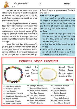 10 ससतम्फय -
2019
इस प्रकाय इस व्रत का ऩायामण कयना ादहए।
प्रततसार बािऩद की शुक्रऩऺ की सप्तभी के ददन, हे देवकी!
इस व्रत को इस प्रकाय तनमभ ऩूवा कयने से सभस्त ऩाऩ नष्ट
होते हैं औय बाग्मशारी सॊतान उत्ऩन्न होती है तथा अन्त भें
सशवरोक की प्रात्प्त होती है।
हे देवकी! भैंने तुभको सन्तान सप्तभी का व्रत सम्ऩूणा
ववधान ववस्ताय सदहत वणान फकमा है। उसको अफ तुभ तनमभ
ऩूवाक कयो, त्जससे तुभको उत्तभ सन्तान उत्ऩन्न होगी।
इतनी कथा कहकय बगवान श्रीकृ ष्ण ने धभाावताय मुधधत्ष्ठय
से कहा फक - रोभष ऋवष इस प्रकाय हभायी भाता देवकी को
सशऺा देकय रे गए। ऋवष के कथनानुसाय हभायी भाता
देवकी ने इस व्रत को तनमभानुसाय फकमा त्जसके प्रबाव से हभ
उत्ऩन्न हुए।
मह व्रत ववशेष रूऩ से त्स्िमों के सरए कल्माणकायी है
ही ऩयन्तु ऩुरुषों को बी सभान रूऩ से कल्माण दामक है।
सन्तान सुख देने वारा तहा ऩाऩों का नाश कयने वारा मह
उत्तभ व्रत है त्जसे स्वमॊ बी कयें तथा दूसयों से बी कयावें। इस
व्रत को तनमभ ऩूवाक कयने से बगवान सशव-ऩावाती कृ ऩा
से तनश् म ही अभयऩद ऩद प्राप्त कयके अन्त भें सशवरोक को
प्राप्त कयता है।
संतान सप्तभी का व्रत ऩूजन:
सॊतान सप्तभी व्रत ऩुि प्रात्प्त, ऩुि यऺा तथा
ऩुि अभ्मुदम के सरए बािऩद के शुक्र ऩऺ की सप्तभी
को फकमा जाता है। इस व्रत का ववधान दोऩहय तक
यहता है। स्िीमाॊ देवी ऩावाती का ऩूजन कयके ऩुि प्रात्प्त
तथा उसके अभ्मुदम का वयदान भाॉगती हैं।
व्रत ववधान:
 प्रात्कार स्नानादद से तनवृत्त होकय स्वच्छ वस्ि
धायण कयें। दोऩहय को ौक ऩूय कय ॊदन, अऺत,
धूऩ, दीऩ, नैवेद्य, सुऩायी तथा नारयमर आदद से
सशव-ऩावाती का ऩूजन कयें।
 इस ददन नैवेद्य बोग के सरए खीय-ऩूयी तथा गुड के
ऩुए यखें।
 यऺा के सरए सशवजी को धागा बी अवऩात कयें।
 इस धागे को सशवजी के वयदान के रूऩ भें रेकय
उसे धायण कयके व्रतकथा का श्रवण कयें।
Beautiful Stone Bracelets
Natural Om
Mani Padme
Hum Bracelet
8 MM
Rs. 415
Natural Citrine
Golden Topaz
Sunehla (सुनेहरा)
Bracelet 8 MM
Rs. 415
 Lapis Lazuli Bracelet
 Rudraksha Bracelet
 Pearl Bracelet
 Smoky Quartz Bracelet
 Druzy Agate Beads Bracelet
 Howlite Bracelet
 Aquamarine Bracelet
 White Agate Bracelet
 Amethyst Bracelet
 Black Obsidian Bracelet
 Red Carnelian Bracelet
 Tiger Eye Bracelet
 Lava (slag) Bracelet
 Blood Stone Bracelet
 Green Jade Bracelet
 7 Chakra Bracelet
 Amanzonite Bracelet
 Amethyst Jade
 Sodalite Bracelet
 Unakite Bracelet
 Calcite Bracelet
 Yellow Jade Bracelet
 Rose Quartz Bracelet
 Snow Flakes Bracelet
 