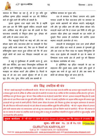 16 ससतम्फय - 2019
मभयाज के तनकट यह यहा हूॉ, सो हे ऩुि मदद तुभ
आत्श्वन कृ ष्णा इॊददया एकादशी का व्रत भेये तनसभत्त
कयो तो भुझे स्वगा की प्रात्प्त हो सकती है।
इतना सुनकय याजा कहने रगा फक हे भहवषा
आऩ इस व्रत की ववधध भुझसे कदहए। नायदजी कहने
रगे- आत्श्वन भाह की कृ ष्ण ऩऺ की दशभी के ददन
प्रात:कार स्नानादद से तनवृत्त होकय ऩुन: दोऩहय को
नदी आदद भें जाकय स्नान कयें।
फपय श्रिाऩूवा वऩतयों का श्राि कयें औय एक फाय
बोजन ग्रहण कयें। प्रात:कार होने ऩय एकादशी के ददन
दातून आदद कयके स्नान कयें, फपय व्रत के तनमभों को
बत्क्तऩूवाक ग्रहण कयता हुआ प्रततऻा कयें फक ‘भैं आज
सॊऩूणा बोगों को त्माग कय तनयाहाय एकादशी का व्रत
करूॉ गा।
हे प्रबु! हे ऩुॊडयीकाऺ! भैं आऩकी शयण हूॉ, आऩ
भेयी यऺा कीत्जए, इस प्रकाय तनमभऩूवाक शासरग्राभ की
भूतता के आगे ववधधऩूवाक श्राि कयके मोग्म ब्राहभणों को
पराहाय का बोजन कयाएॉ औय दक्षऺणा दें। वऩतयों के
श्राि से जो फ जाए उसको सूॉघकय गौ को दें तथा
धूऩ, दीऩ, गॊध, ऩुष्ऩ, नैवेद्य आदद सफ साभग्री से
ऋवषके श बगवान का ऩूजन कयें।
यात भें बगवान के तनकट जागयण कयें। इसके
ऩश् ात द्वादशी के ददन प्रात:कार होने ऩय बगवान का
ऩूजन कयके ब्राहभणों को बोजन कयाएॉ। बाई-फॊधुओॊ,
स्िी औय ऩुि सदहत आऩ बी भौन होकय बोजन कयें।
नायदजी कहने रगे फक हे याजन! इस ववधध से मदद तुभ
आरस्म यदहत होकय इस एकादशी का व्रत कयोगे तो
तुम्हाये वऩता अवश्म ही स्वगारोक को जाएॉगे। इतना
कहकय नायदजी अॊतध्माान हो गए।
नायदजी के कथनानुसाय याजा द्वाया अऩने फाॉधवों
तथा दासों सदहत व्रत कयने से आकाश से ऩुष्ऩवषाा हुई
औय उस याजा का वऩता गरुड ऩय ढ़कय ववष्णुरोक को
गमा। याजा इॊिसेन बी एकादशी के व्रत के प्रबाव से
तनष्कॊ टक याज्म कयके अॊत भें अऩने ऩुि को ससॊहासन
ऩय फैठाकय स्वगारोक को गमा।
हे मुधधत्ष्ठय! मह इॊददया एकादशी के व्रत का
भाहात्म्म भैंने तुभसे कहा। इसके ऩढ़ने औय सुनने से
भनुष्म सफ ऩाऩों से छू ट जाते हैं औय सफ प्रकाय के
बोगों को बोगकय फैकुॊ ठ को प्राप्त होते हैं।
***
भॊि ससि स्पदटक श्री मॊि
"श्री मॊि" सफसे भहत्वऩूणा एवॊ शत्क्तशारी मॊि है। "श्री मॊि" को मॊि याज कहा जाता है क्मोफक मह अत्मन्त शुब फ़रदमी मॊि है। जो
न के वर दूसये मन्िो से अधधक से अधधक राब देने भे सभथा है एवॊ सॊसाय के हय व्मत्क्त के सरए पामदेभॊद सात्रफत होता है। ऩूणा प्राण-
प्रततत्ष्ठत एवॊ ऩूणा ैतन्म मुक्त "श्री मॊि" त्जस व्मत्क्त के घय भे होता है उसके सरमे "श्री मॊि" अत्मन्त फ़रदामी ससि होता है उसके
दशान भाि से अन-धगनत राब एवॊ सुख की प्रात्प्त होतत है। "श्री मॊि" भे सभाई अद्ववतीम एवॊ अिश्म शत्क्त भनुष्म की सभस्त शुब
इच्छाओॊ को ऩूया कयने भे सभथा होतत है। त्जस्से उसका जीवन से हताशा औय तनयाशा दूय होकय वह भनुष्म असफ़रता से सफ़रता
फक औय तनयन्तय गतत कयने रगता है एवॊ उसे जीवन भे सभस्त बौततक सुखो फक प्रात्प्त होतत है। "श्री मॊि" भनुष्म जीवन भें उत्ऩन्न
होने वारी सभस्मा-फाधा एवॊ नकायात्भक उजाा को दूय कय सकायत्भक उजाा का तनभााण कयने भे सभथा है। "श्री मॊि" की स्थाऩन से
घय मा व्माऩाय के स्थान ऩय स्थावऩत कयने से वास्तु दोष म वास्तु से सम्फत्न्धत ऩयेशातन भे न्मुनता आतत है व सुख-सभृवि, शाॊतत
एवॊ ऐश्वमा फक प्रत्प्त होती है।
गुरुत्व कामाथरम भे "श्री मॊि" 12 ग्राभ से 2250 Gram (2.25Kg) तक फक साइज भे उप्रब्ध है
.
भूल्म:- प्रतत ग्राभ Rs. 28 से Rs.100 >>Order Now
GURUTVA KARYALAY
Call us: 91 + 9338213418, 91+ 9238328785
Visit Us: www.gurutvakaryalay.com www.gurutvajyotish.com and gurutvakaryalay.blogspot.com
 