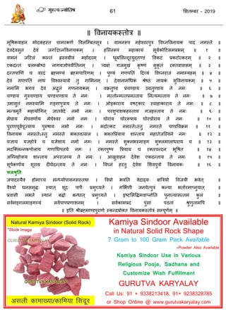 61 ससतम्फय - 2019
॥ ववनामकस्तोि ॥
भूवषकवाहन भोदकहस्त ाभयकणा ववरत्म्फतसूि । वाभनरूऩ भहेश्वयऩुि ववघ्नववनामक ऩाद नभस्ते ॥
देवदेवसुतॊ देवॊ जगद्वद्वघ्नववनामकभ् । हत्स्तरूऩॊ भहाकामॊ सूमाकोदटसभप्रबभ् ॥ १ ॥
वाभनॊ जदटरॊ कान्तॊ ह्स्वग्रीवॊ भहोदयभ ् । धूम्रससन्दूयमुद्गण्डॊ ववकटॊ प्रकटोत्कटभ् ॥ २ ॥
एकदन्तॊ प्ररम्फोष्ठॊ नागमऻोऩवीततनभ् । त्र्मऺॊ गजभुखॊ कृ ष्णॊ सुकृ तॊ यक्तवाससभ् ॥ ३ ॥
दन्तऩाणणॊ वयदॊ ब्रहभण्मॊ ब्रहभ ारयणभ् । ऩुण्मॊ गणऩततॊ ददव्मॊ ववघ्नयाजॊ नभाम्महभ् ॥ ४ ॥
देवॊ गणऩततॊ नाथॊ ववश्वस्माग्रे तु गासभनभ् । देवानाभधधकॊ श्रेष्ठॊ नामकॊ सुववनामकभ ् ॥ ५ ॥
नभासभ बगवॊ देवॊ अद्भुतॊ गणनामकभ् । वक्रतुण्ड प्र ण्डाम उग्रतुण्डाम ते नभ् ॥ ६ ॥
ण्डाम गुरु ण्डाम ण्ड ण्डाम ते नभ् । भत्तोन्भत्तप्रभत्ताम तनत्मभत्ताम ते नभ् ॥ ७ ॥
उभासुतॊ नभस्मासभ गङ्गाऩुिाम ते नभ् । ओङ्कायाम वषट्काय स्वाहाकायाम ते नभ् ॥ ८ ॥
भन्िभूते भहामोधगन ् जातवेदे नभो नभ् । ऩयशुऩाशकहस्ताम गजहस्ताम ते नभ् ॥ ९ ॥
भेघाम भेघवणााम भेघेश्वय नभो नभ् । घोयाम घोयरूऩाम घोयघोयाम ते नभ् ॥ १० ॥
ऩुयाणऩूवाऩूज्माम ऩुरुषाम नभो नभ् । भदोत्कट नभस्तेऽस्तु नभस्ते ण्डववक्रभ ॥ ११ ॥
ववनामक नभस्तेऽस्तु नभस्ते बक्तवत्सर । बक्तवप्रमाम शान्ताम भहातेजत्स्वने नभ् ॥ १२ ॥
मऻाम मऻहोिे मऻेशाम नभो नभ् । नभस्ते शुक्रबस्भाङ्ग शुक्रभाराधयाम ॥ १३ ॥
भदत्क्रन्नकऩोराम गणाधधऩतमे नभ् । यक्तऩुष्ऩ वप्रमाम यक्त न्दन बूवषत ॥ १४ ॥
अत्ग्नहोिाम शान्ताम अऩयाजय्म ते नभ् । आखुवाहन देवेश एकदन्ताम ते नभ् ॥ १५ ॥
शूऩाकणााम शूयाम दीघादन्ताम ते नभ् । ववघ्नॊ हयतु देवेश सशवऩुिो ववनामक् ॥ १६ ॥
परश्रुतत
जऩादस्मैव होभाच् सन्ध्मोऩासनसस्तथा । ववप्रो बवतत वेदाढ्म् ऺत्रिमो ववजमी बवेत ् ॥
वैश्मो धनसभृि् स्मात ् शूि् ऩाऩै् प्रभुच्मते । गसबाणी जनमेत्ऩुिॊ कन्मा बताायभाप्नुमात ् ॥
प्रवासी रबते स्थानॊ फिो फन्धात ् प्रभुच्मते । इष्टससविभवाप्नोतत ऩुनात्मासत्तभॊ कु रॊ ॥
सवाभङ्गरभाङ्गल्मॊ सवाऩाऩप्रणाशनभ् । सवाकाभप्रदॊ ऩुॊसाॊ ऩठताॊ श्रुणुताभवऩ ॥
. ॥ इतत श्रीब्रहभाण्डऩुयाणे स्कन्दप्रोक्त ववनामकस्तोिॊ सम्ऩूणाभ ् ॥
Kamiya Sindoor Available
in Natural Solid Rock Shape
7 Gram to 100 Gram Pack Available
*Powder Also Available
Kamiya Sindoor Use in Various
Religious Pooja, Sadhana and
Customize Wish Fulfillment
GURUTVA KARYALAY
Call Us: 91 + 9338213418, 91+ 9238328785
or Shop Online @ www.gurutvakaryalay.com
 