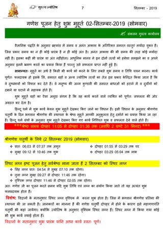 7 ससतम्फय - 2019
गणेश ऩूजन हेतु शुब भुहूता 02-ससतम्फय-2019 ( वाय)
 सॊकरन गुरुत्व कामाारम
वैऻातनक ऩितत के अनुसाय ब्रहभाॊड भें सभम व अनॊत आकाश के अततरयक्त सभस्त वस्तुएॊ भमाादा मुक्त हैं।
त्जस प्रकाय सभम का न ही कोई प्रायॊब है न ही कोई अॊत है। अनॊत आकाश की बी सभम की तयह कोई भमाादा
नहीॊ है। इसका कहीॊ बी प्रायॊब मा अॊत नहीॊहोता। आधुतनक भानव ने इन दोनों तत्वों को हभेशा सभझने का व अऩने
अनुसाय इनभें भ्रभण कयने का प्रमास फकमा हैं ऩयन्तु उसे सपरता प्राप्त नहीॊ हुई है।
साभान्मत् भुहूता का अथा है फकसी बी कामा को कयने के सरए सफसे शुब सभम व ततधथ मन कयना। कामा
ऩूणात् परदामक हो इसके सर, सभस्त ग्रहों व अन्म ज्मोततष तत्वों का तेज इस प्रकाय के त्न्ित फकमा जाता है फक
वे दुष्प्रबावों को ववपर कय देते हैं। वे भनुष्म की जन्भ कु ण्डरी की सभस्त फाधाओॊ को हटाने भें व दुमोगो को
दफाने मा घटाने भें सहामक होते हैं।
शुब भुहूता ग्रहो का ऎसा अनूठा सॊगभ है फक वह कामा कयने वारे व्मत्क्त को ऩूणात् सपरता की ओय
अग्रस्त कय देता है।
दहन्दू धभा भें शुब कामा के वर शुब भुहूता देखकय फकए जाने का ववधान हैं। इसी ववधान के अनुसाय श्रीगणेश
तुथॉ के ददन बगवान श्रीगणेश की स्थाऩना के श्रेष्ठ भुहूता आऩकी अनुकू रता हेतु दशााने का प्रमास फकमा जा यहा
हैं। दहन्दू धभा ग्रॊथों के अनुसाय शुब भुहूता देखकय फकए गए कामा तनत्श् त शुब व सपरता देने वारे होते हैं।
*** 2 31 ***
ल



 ल
त्स्थय रग्न इष्ट ऩूजन हेतु सवाश्रेष्ठ भाना जाता हैं 2 को त्स्थय रग्न
 ल
 ल ल
 ल
अत् गणेश जी का ऩूजन कयते सभम मदद शुब ततधथ एवॊ रग्न का सॊमोग फकमा जाते तो मह अत्मॊत शुब
परप्रदामक होता हैं।
ववशेष: ववद्वानों के भतानुशाय त्स्थय रग्न वृत्श् क भें कयना शुब होता हैं। त्जस भें बगवान श्रीगणेश प्रततभा की
स्थाऩना की जा सकती हैं। जानकायों का भानना हैं की गणेश तुथॉ दोऩहय भें होने के कायण इसे भहागणऩतत
तुथॉ बी कहाॊ जामेगा। क्मोंफक ज्मोततष के अनुशाय वृत्श् क त्स्थय रग्न हैं। त्स्थय रग्न भें फकमा गमा कोई
बी शुब कामा स्थाई होता हैं।
ववद्वानो के भतानुशाय शुब प्रायॊब मातन आधा कामा स्वत् ऩूणा।
 