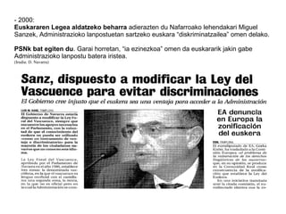 - 2000:
Euskararen Legea aldatzeko beharra adierazten du Nafarroako lehendakari Miguel
Sanzek, Administrazioko lanpostuetan sartzeko euskara “diskriminatzailea” omen delako.
PSNk bat egiten du. Garai horretan, “ia ezinezkoa” omen da euskararik jakin gabe
Administrazioko lanpostu batera iristea.
(Irudia: D. Navarra)
 