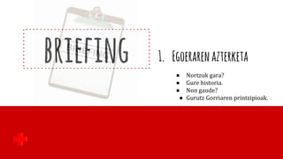 briefing 1. Egoerarenazterketa
● Nortzuk gara?
● Gure historia.
● Non gaude?
● Gurutz Gorriaren printzipioak.
 
