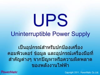 UPS Uninterruptible Power Supply เป็นอุปกรณ์สำหรับปกป้องเครื่องคอมพิวเตอร์ ข้อมูล และอุปกรณ์เครื่องมือที่สำคัญต่างๆ จากปัญหาหรือความผิดพลาดของพลังงานไฟฟ้า 