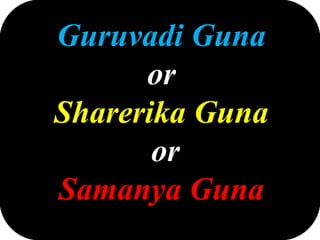 Guruvadi Guna
or
Sharerika Guna
or
Samanya Guna
 