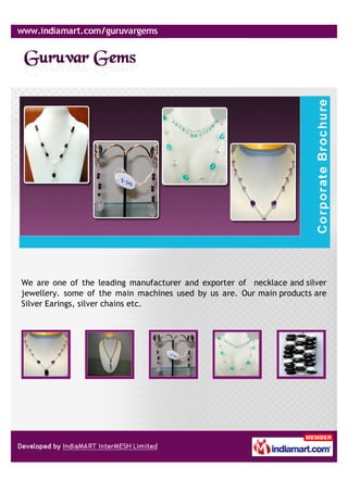 We are one of the leading manufacturer and exporter of necklace and silver
jewellery. some of the main machines used by us are. Our main products are
Silver Earings, silver chains etc.
 