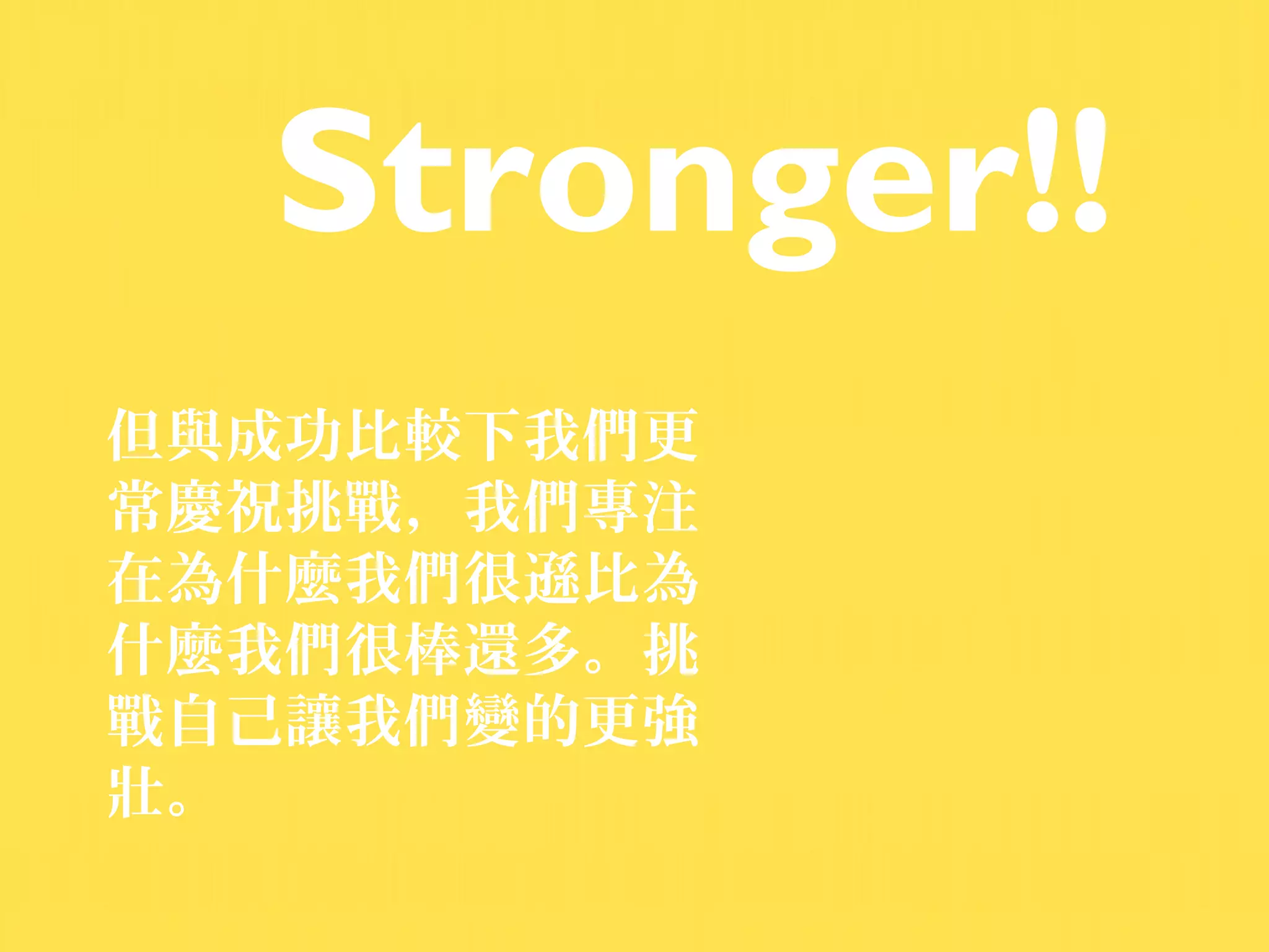 Stronger!!
但與成功比較下我們更
常慶祝挑戰，我們專注
在為什麼我們很遜比為
什麼我們很棒還多。挑
戰自己讓我們變的更強
壯。
 