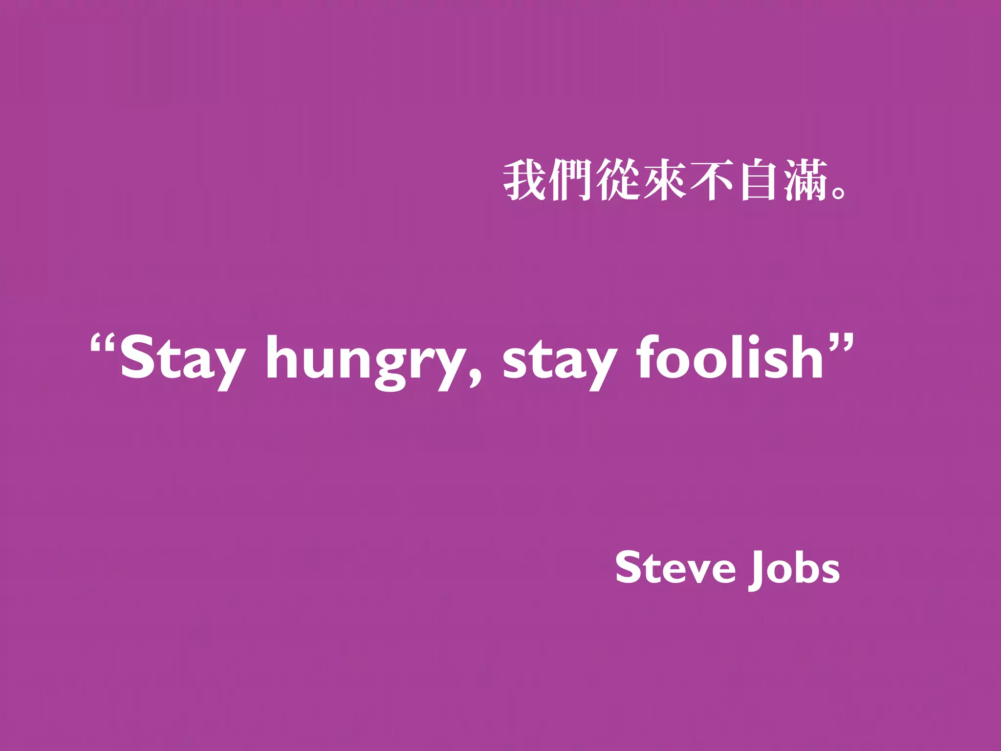 我們從來不自滿。


“Stay hungry, stay foolish”


                  Steve Jobs
 