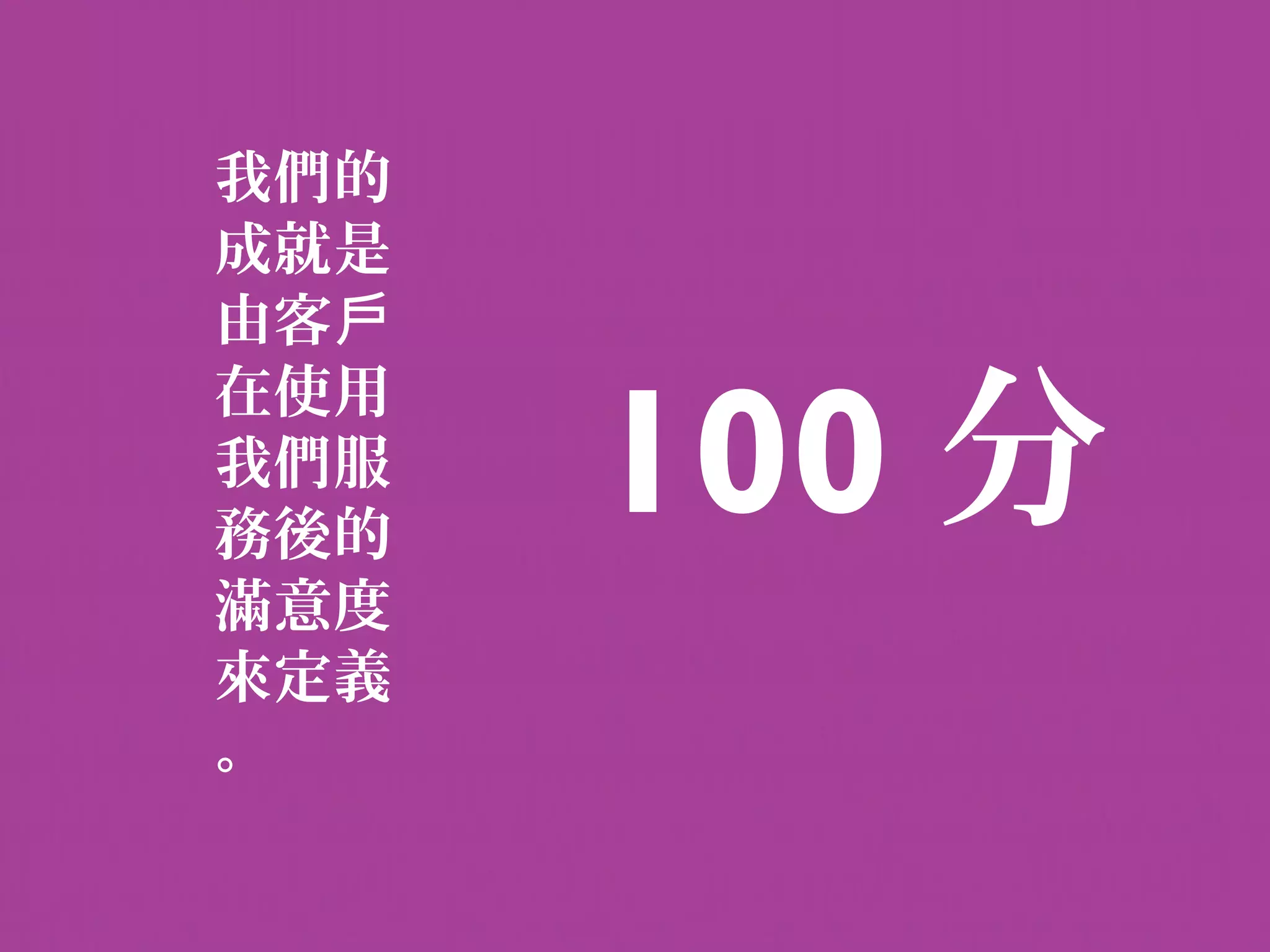 我們的
成就是
由客戶

      100 分
在使用
我們服
務後的
滿意度
來定義
。
 