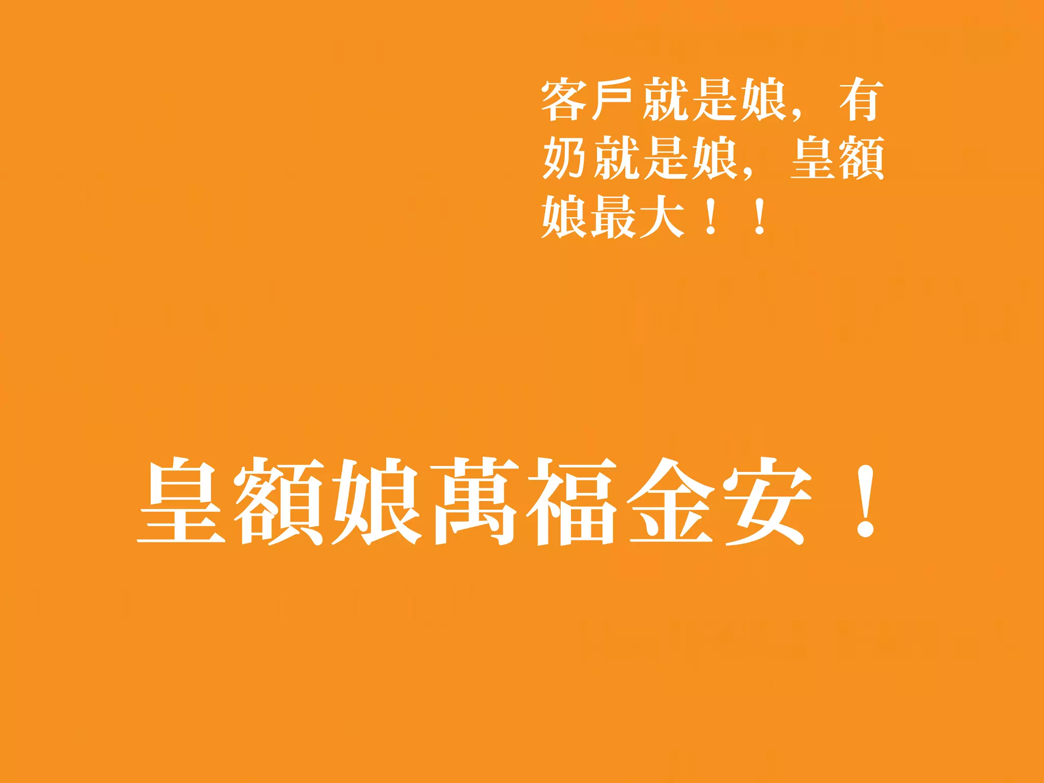 客戶 就是娘，有
    奶 就是娘，皇額
    娘最大！！




皇額娘萬福金安！
 