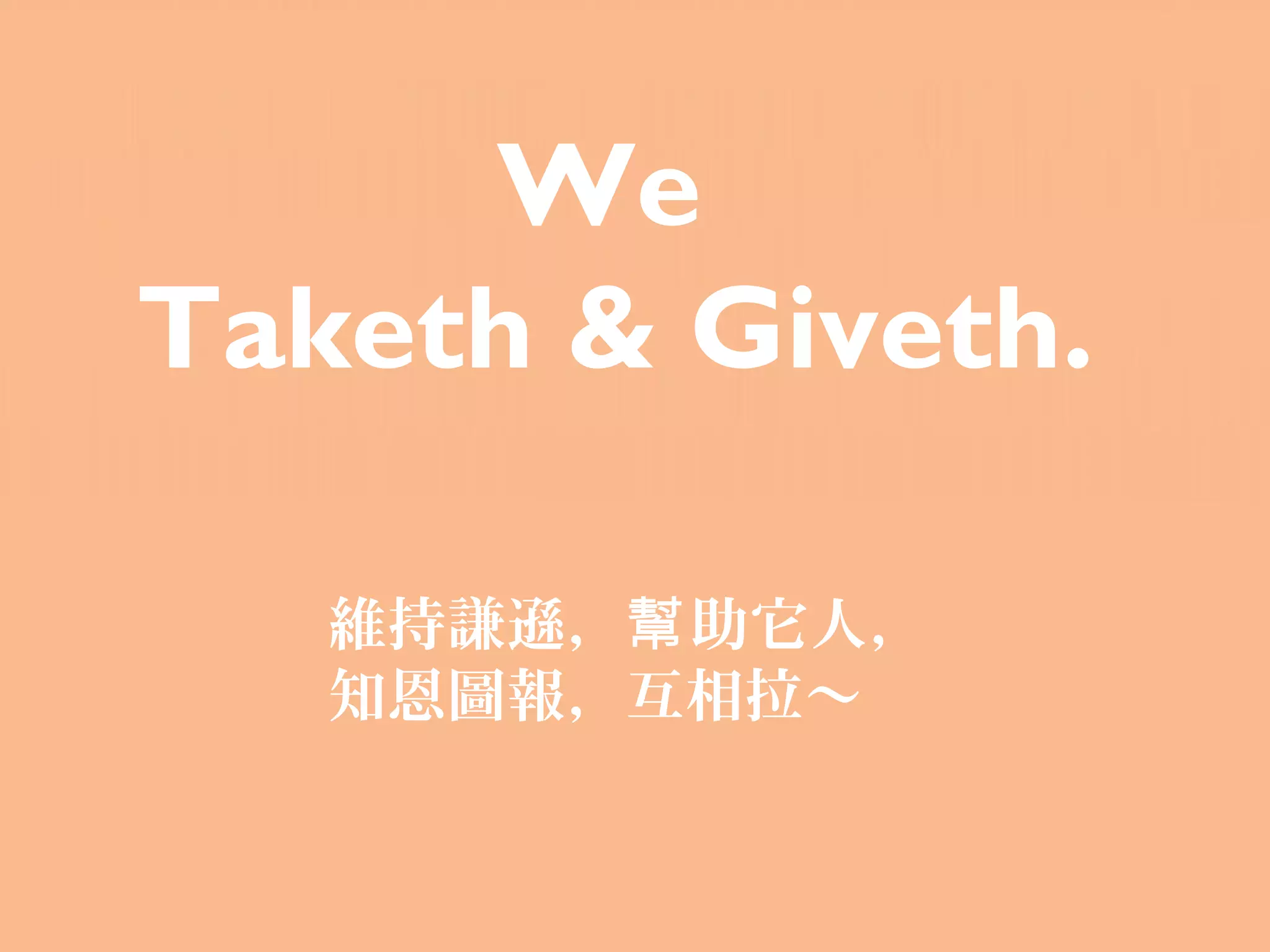 We
Taketh & Giveth.

   維持謙遜，幫 助它人，
   知恩圖報，互相拉～
 