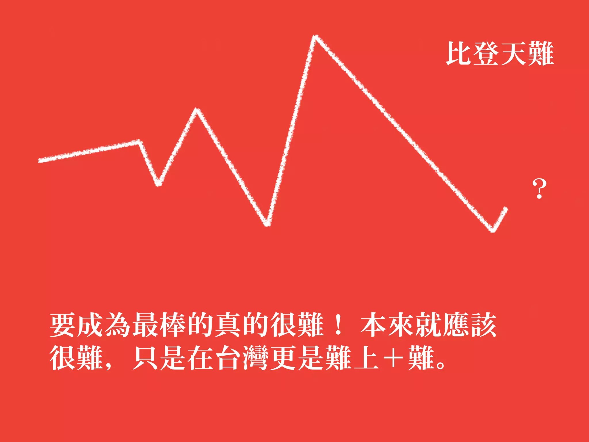 比登天難



                    ？



要成為最棒的真的很難！ 本來就應該
很難，只是在台灣更是難上＋難。
 