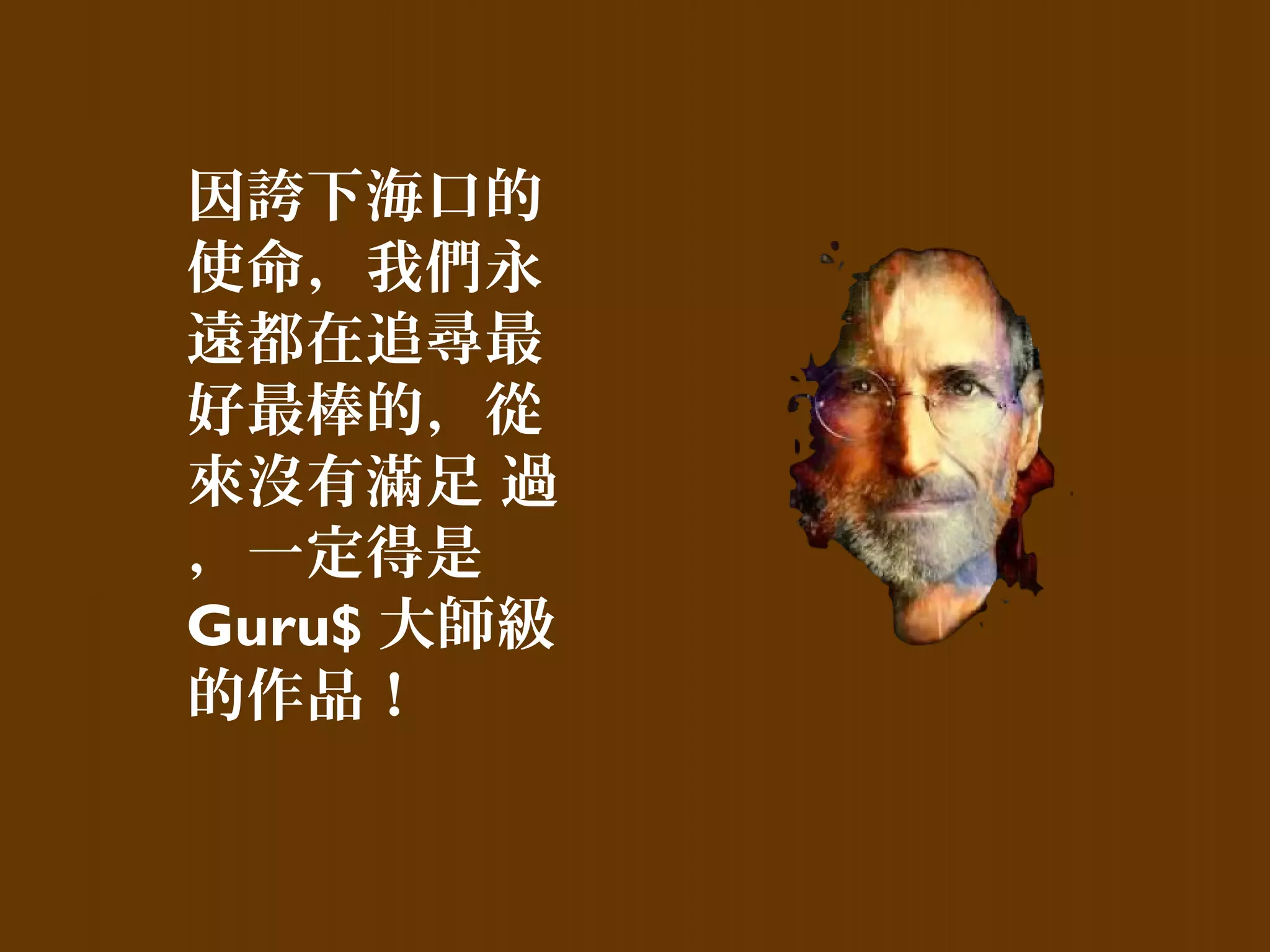 因誇下海口的
使命，我們永
遠都在追尋最
好最棒的，從
來沒有滿足 過
，一定得是
Guru$ 大師級
的作品！
 