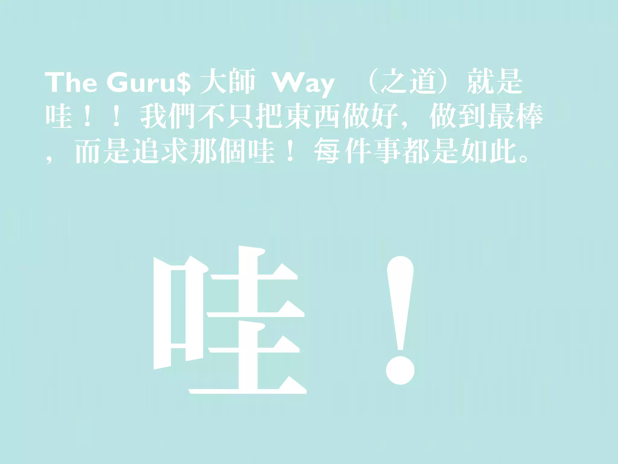 The Guru$ 大師 Way （之道）就是
哇！！ 我們不只把東西做好，做到最棒
，而是追求那個哇！ 每 件事都是如此。




    哇！
 