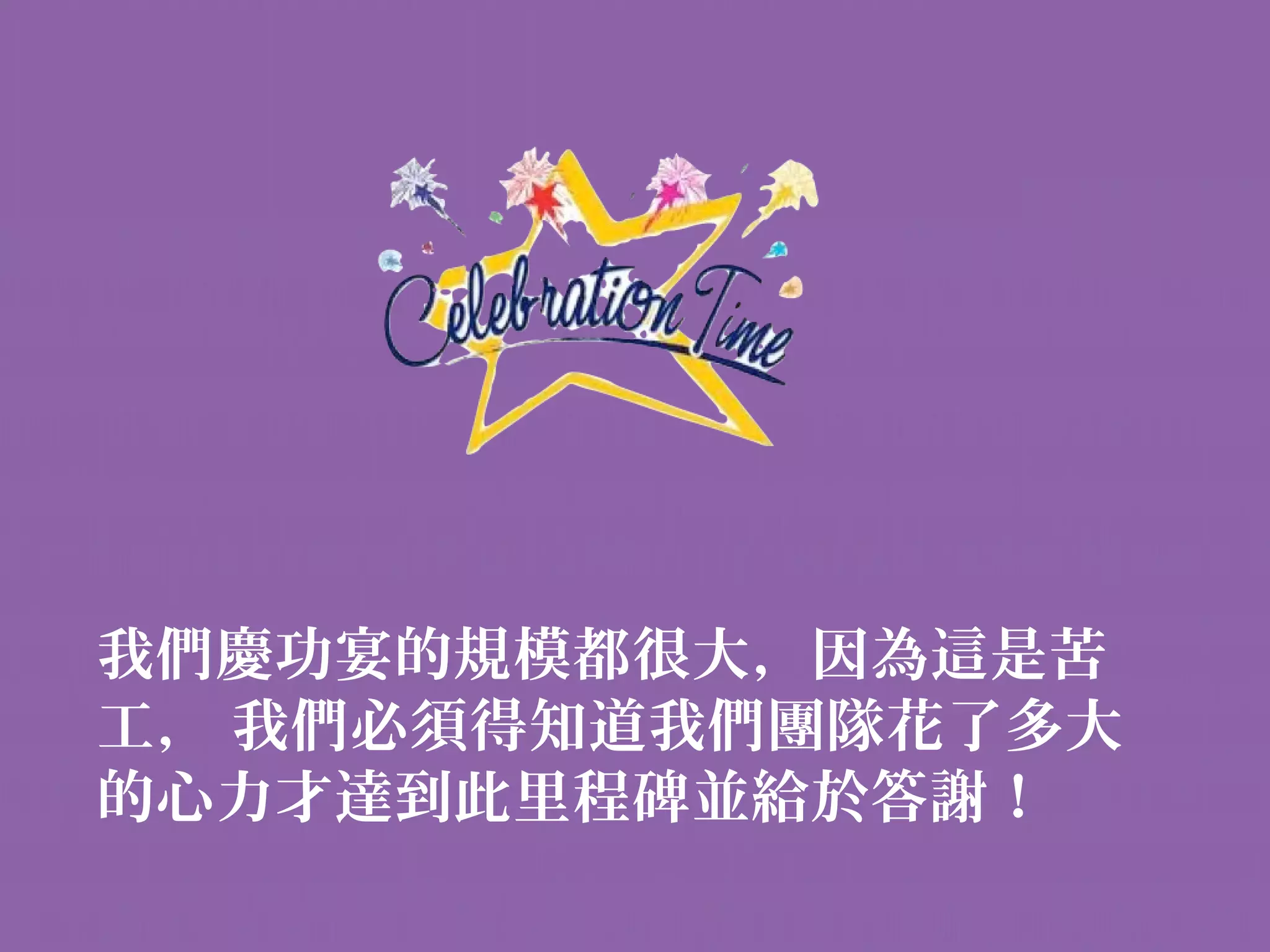 我們慶功宴的規模都很大，因為這是苦
工， 我們必須得知道我們團隊花了多大
的心力才達到此里程碑並給於答謝！
 