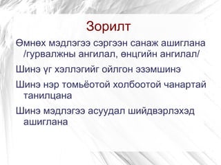 Зорилт
Өмнөх мэдлэгээ сэргээн санаж ашиглана
 /гурвалжны ангилал, өнцгийн ангилал/
Шинэ үг хэллэгийг ойлгон эзэмшинэ
Шинэ нэр томьёотой холбоотой чанартай
 танилцана
Шинэ мэдлэгээ асуудал шийдвэрлэхэд
 ашиглана
 
