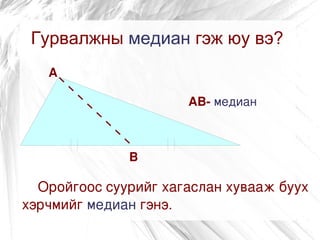Гурвалжны медиан гэж юу вэ?
   А

                        АВ­ медиан



              В

  Оройгоос суурийг хагаслан хувааж буух
хэрчмийг медиан гэнэ.
 