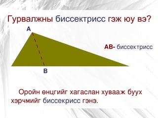 Гурвалжны биссектрисс гэж юу вэ?
    А

                            АВ­ биссектрисс


         В


  Оройн өнцгийг хагаслан хувааж буух
хэрчмийг биссекрисс гэнэ.
 