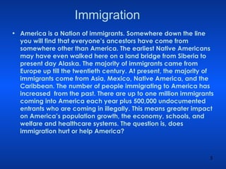 Immigration <ul><li>America is a Nation of immigrants. Somewhere down the line you will find that everyone’s ancestors hav...