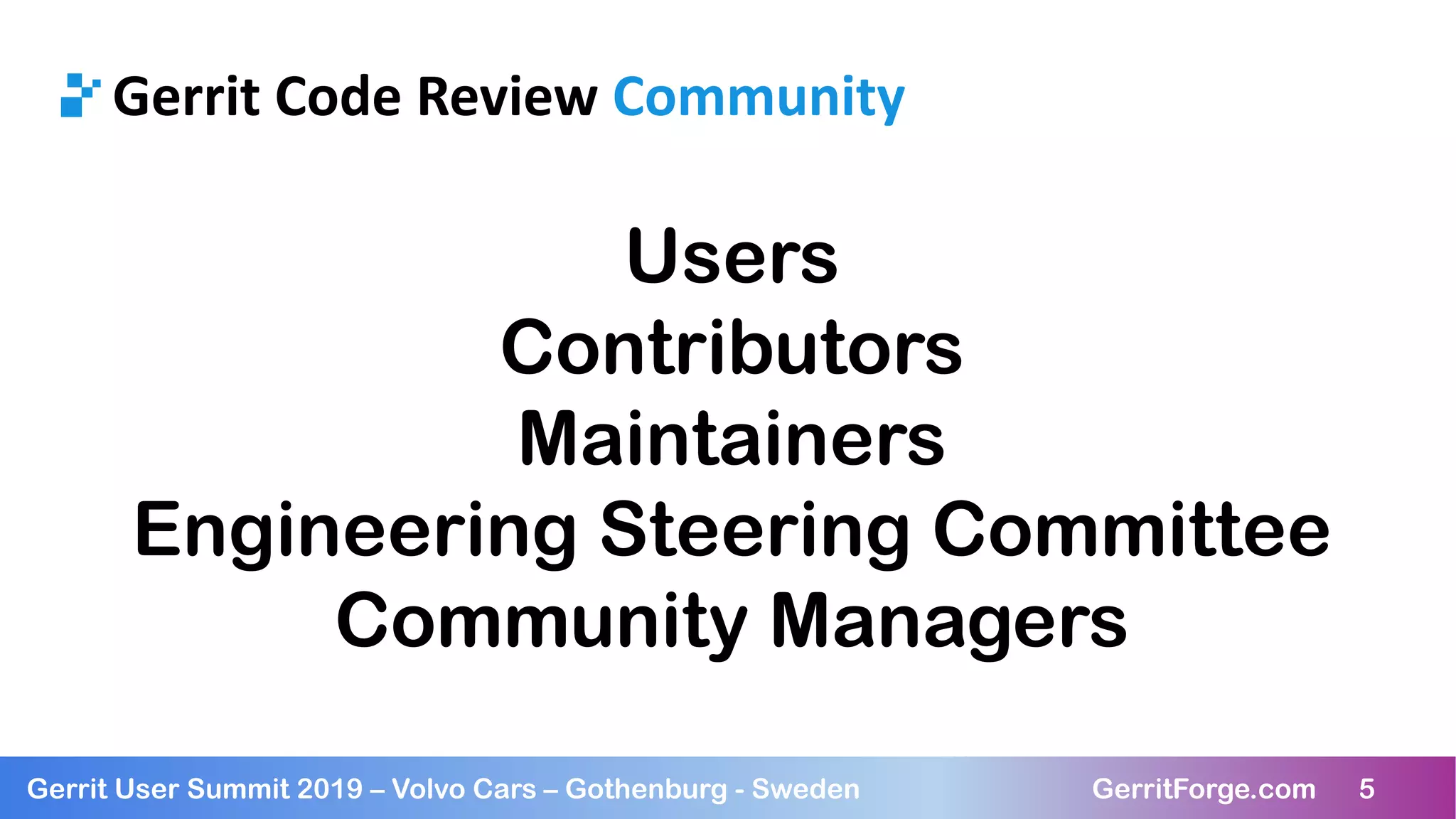 5Gerrit User Summit 2019 – Volvo Cars – Gothenburg - Sweden GerritForge.com 5
Gerrit Code Review Community
Users
Contributors
Maintainers
Engineering Steering Committee
Community Managers
 