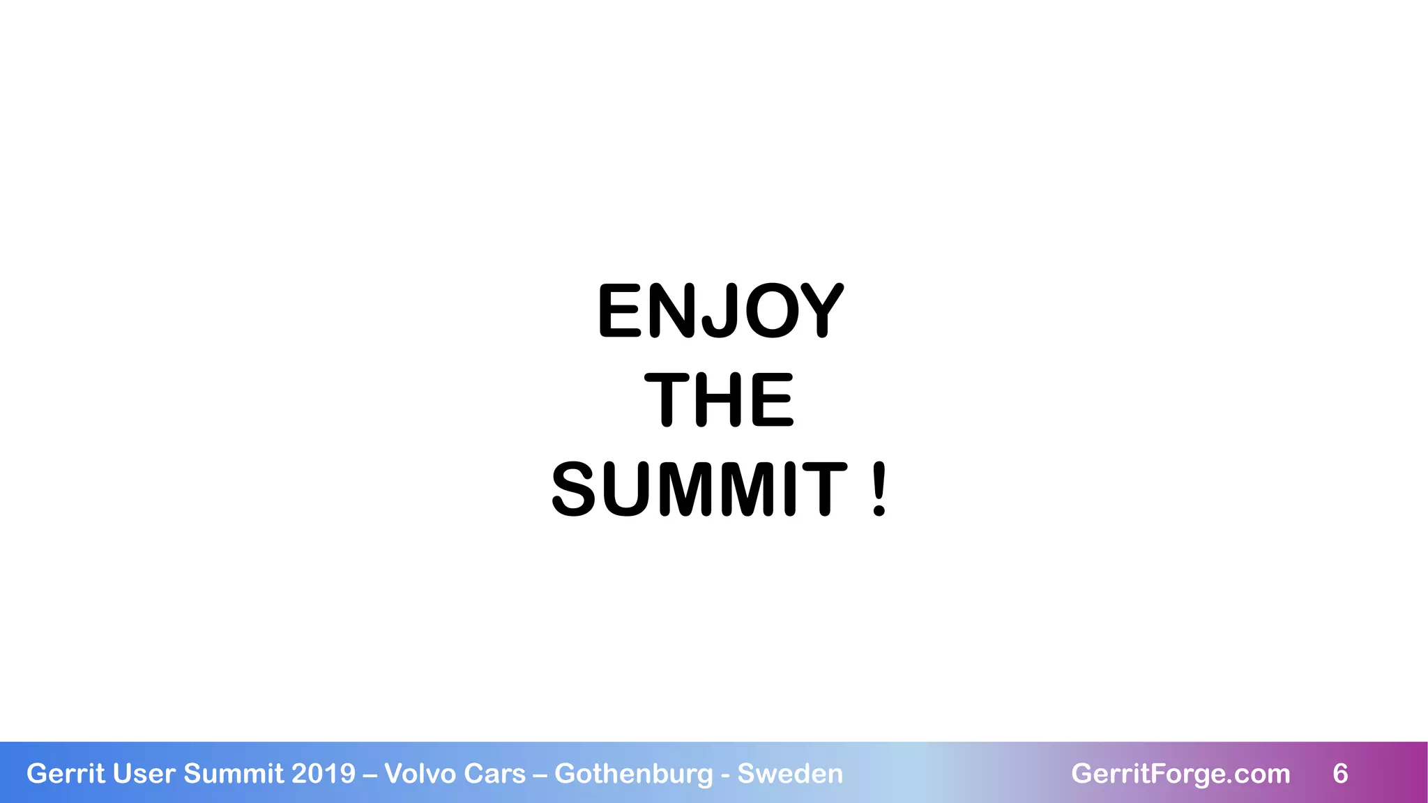 6Gerrit User Summit 2019 – Volvo Cars – Gothenburg - Sweden GerritForge.com 6
ENJOY
THE
SUMMIT !
 