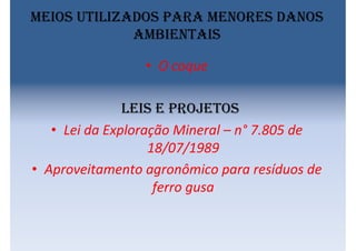 Meios utilizados para menores danos
ambientais
• O coque
Leis e projetos
• Lei da Exploração Mineral – n° 7.805 de
18/07/1989
• Aproveitamento agronômico para resíduos de
ferro gusa
 