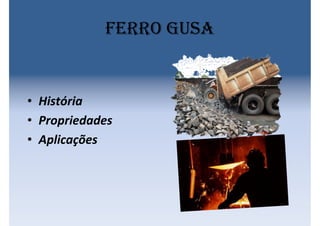 Ferro Gusa
• História
• Propriedades
• Aplicações
 