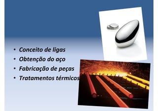 • Conceito de ligas
• Obtenção do aço
• Fabricação de peças
• Tratamentos térmicos
 