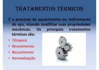 Tratamentos térmicos
É o processo de aquecimento ou resfriamento
do aço, visando modificar suas propriedades
mecânicas. Os principais tratamentos
térmicos são:
• Têmpera
• Revenimento
• Recozimento
• Normalização
 