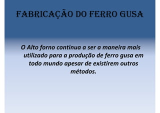 Fabricação DO FERRO GUSA
O Alto forno continua a ser a maneira mais
utilizado para a produção de ferro gusa em
todo mundo apesar de existirem outros
métodos.
 