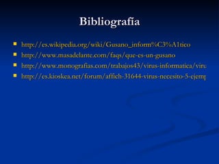 Bibliografía http://es.wikipedia.org/wiki/Gusano_inform%C3%A1tico http://www.masadelante.com/faqs/que-es-un-gusano http://www.monografias.com/trabajos43/virus-informatica/virus-informatica3.shtml#anex http://es.kioskea.net/forum/affich-31644-virus-necesito-5-ejemplos-y-su-programacion 
