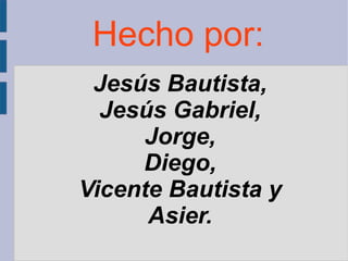 Hecho por:
 Jesús Bautista,
  Jesús Gabriel,
     Jorge,
     Diego,
Vicente Bautista y
      Asier.
 