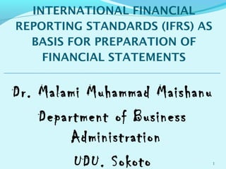 INTERNATIONAL FINANCIAL
REPORTING STANDARDS (IFRS) AS
  BASIS FOR PREPARATION OF
    FINANCIAL STATEMENTS


Dr. Malami Muhammad Maishanu
    Department of Business
         Administration
         UDU. Sokoto            1
 