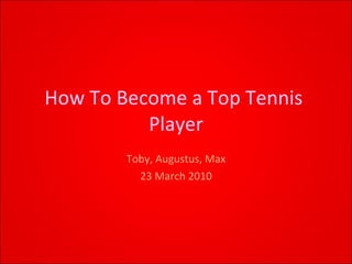 How To Become a Top Tennis  Player Toby, Augustus, Max 23 March 2010 
