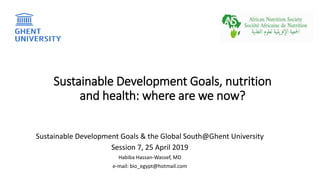 Sustainable Development Goals, nutrition
and health: where are we now?
Sustainable Development Goals & the Global South@Ghent University
Session 7, 25 April 2019
Habiba Hassan-Wassef, MD
e-mail: bio_egypt@hotmail.com
 