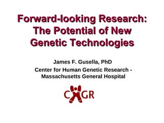 James F. Gusella, PhD  Center for Human Genetic Research - Massachusetts General Hospital Forward-looking Research: The Potential of New Genetic Technologies 